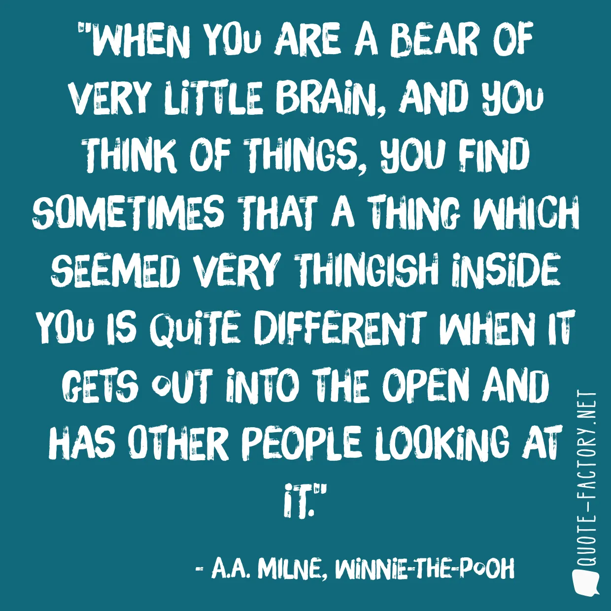When you are a Bear of Very Little Brain, and you Think of Things, you find sometimes that a Thing which seemed very Thingish inside you is quite different when it gets out into the open and has other people looking at it.