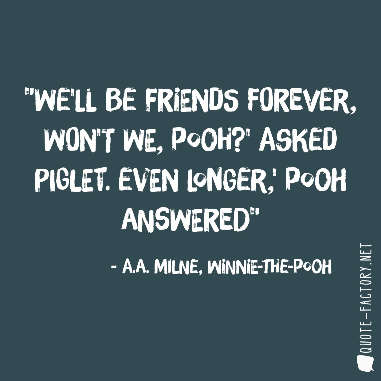 We'll be Friends Forever, won't we, Pooh?' asked Piglet. Even longer,' Pooh answered