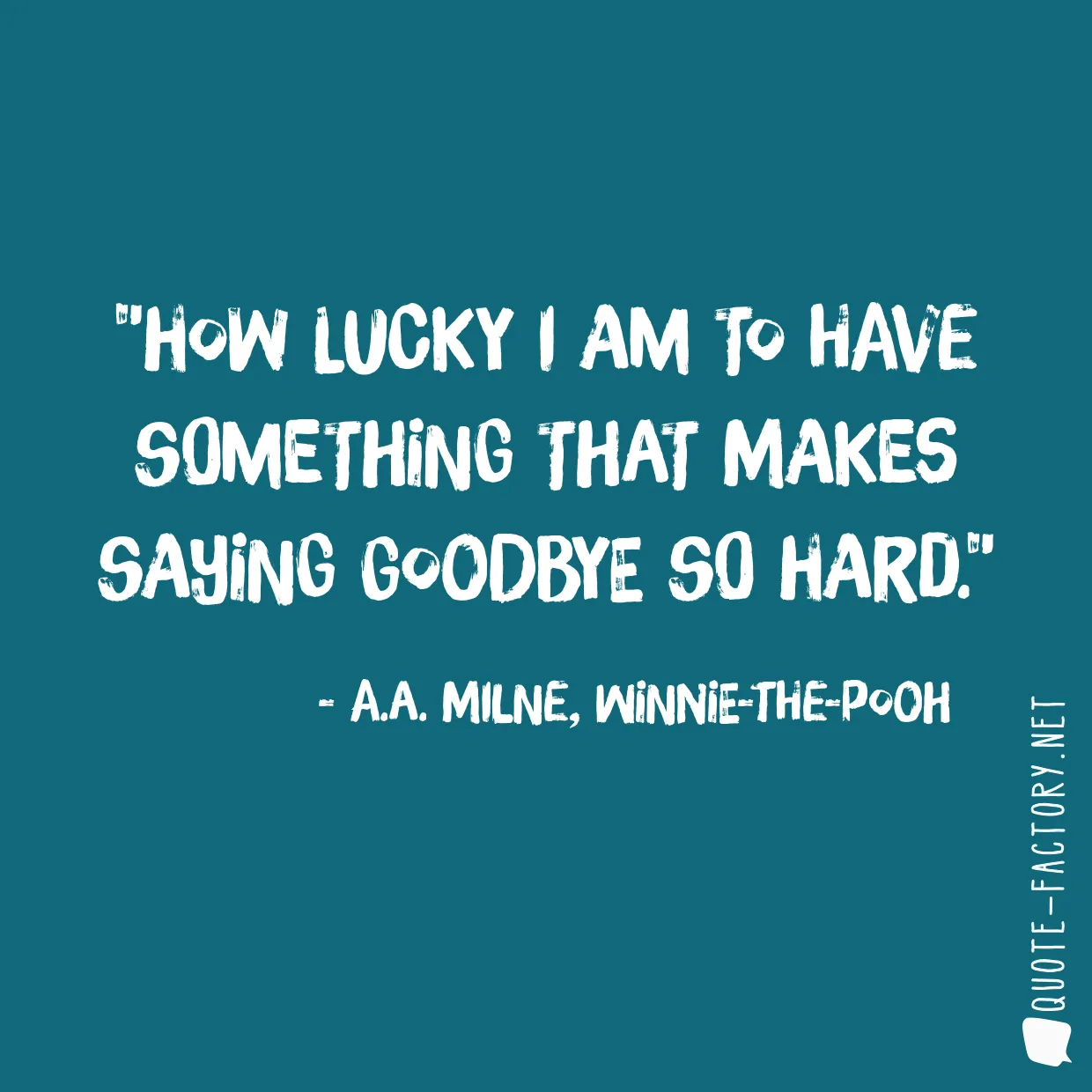 How lucky I am to have something that makes saying goodbye so hard.