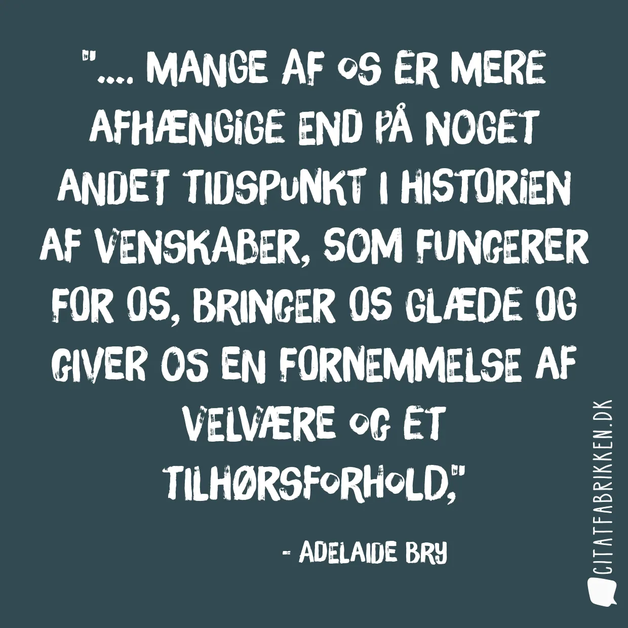 …. Mange af os er mere afhængige end  på noget andet tidspunkt i historien af venskaber, som fungerer for os, bringer os glæde og giver os en fornemmelse af velvære og et tilhørsforhold,
