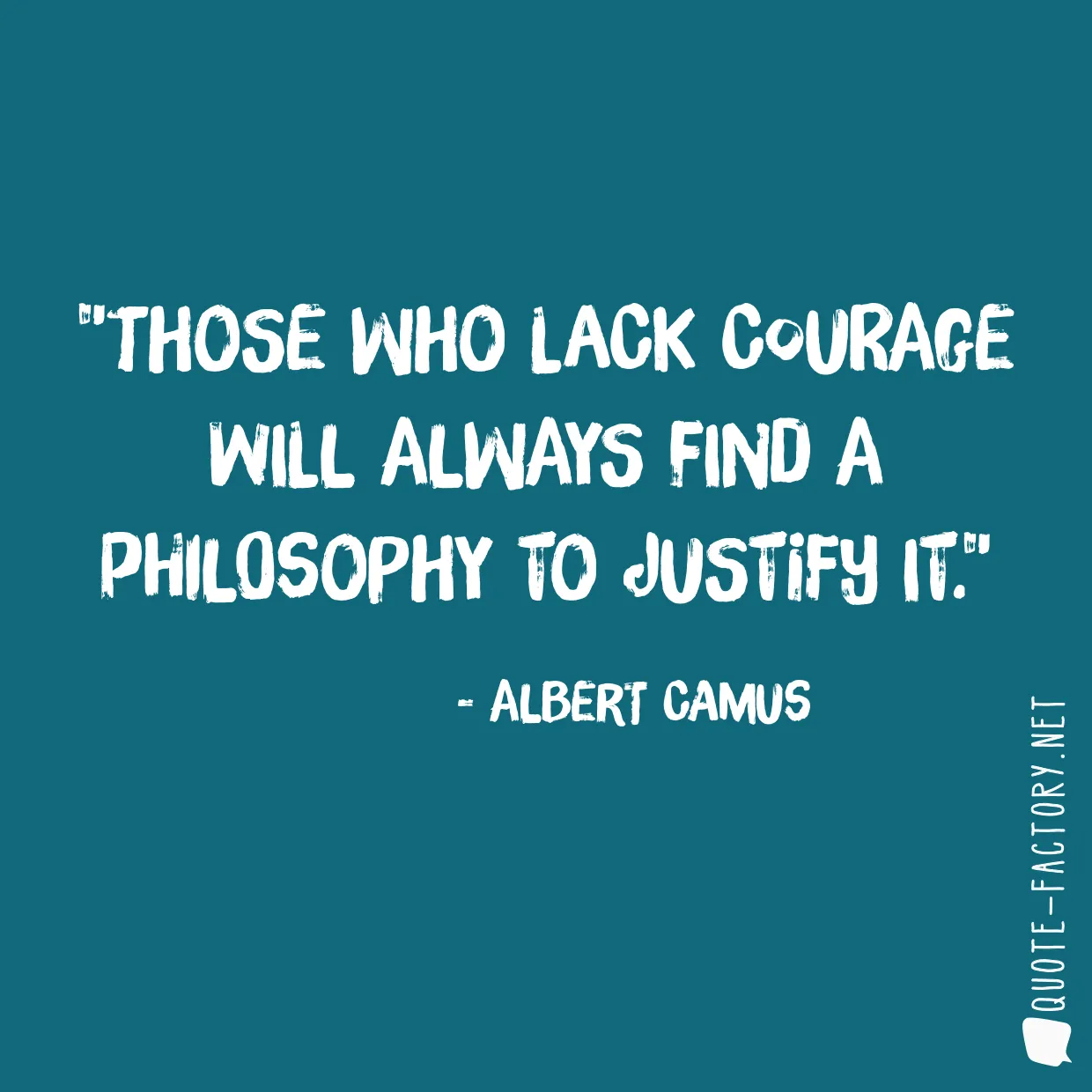 Those who lack courage will always find a philosophy to justify it.