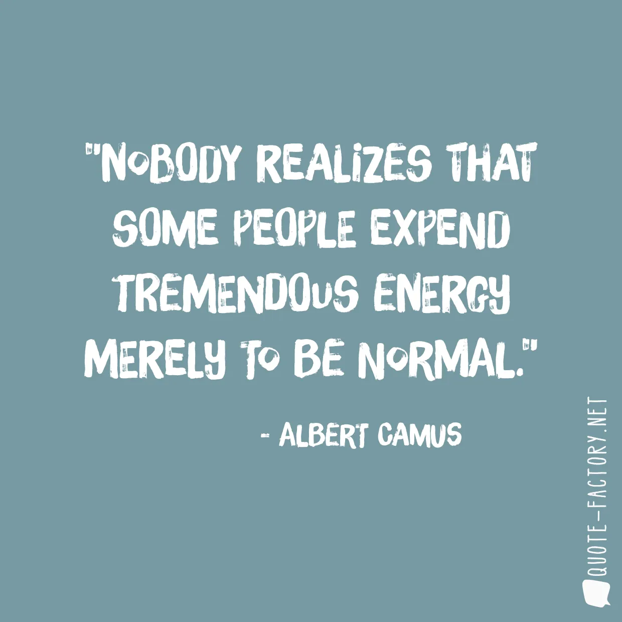 Nobody realizes that some people expend tremendous energy merely to be normal.