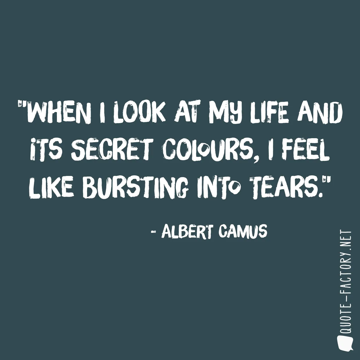 When I look at my life and its secret colours, I feel like bursting into tears.