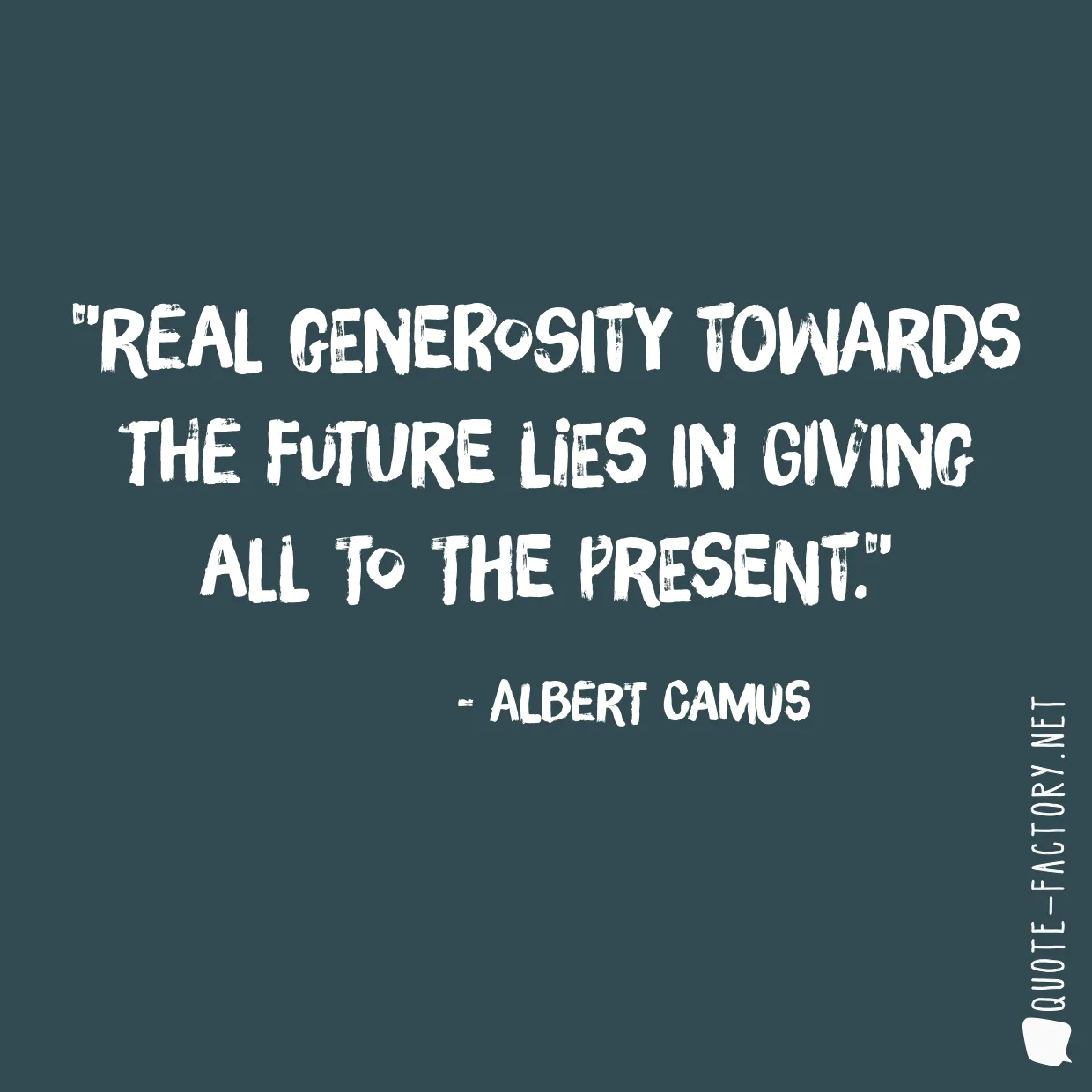 Real generosity towards the future lies in giving all to the present.