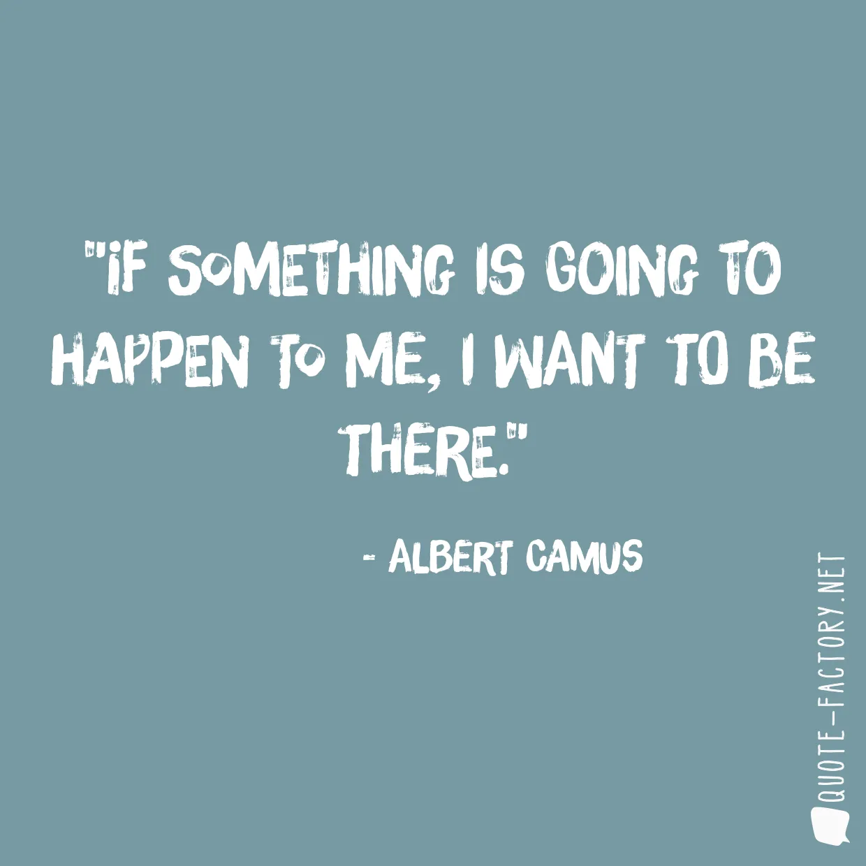 If something is going to happen to me, I want to be there.