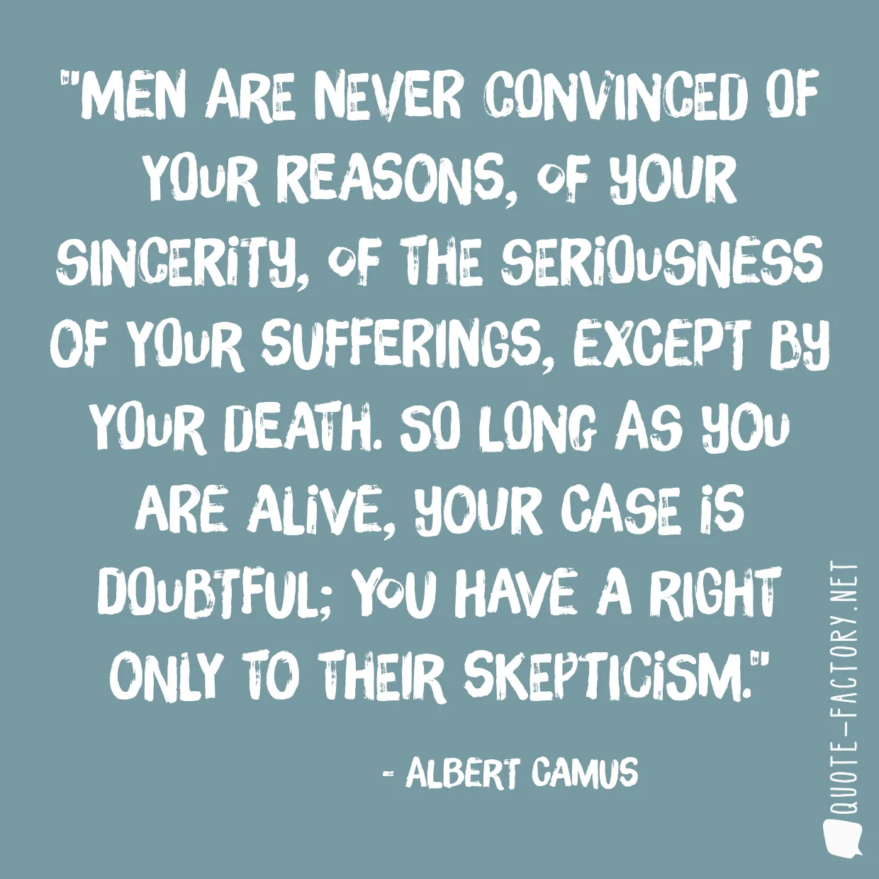 Men are never convinced of your reasons, of your sincerity, of the seriousness of your sufferings, except by your death. So long as you are alive, your case is doubtful; you have a right only to their skepticism.