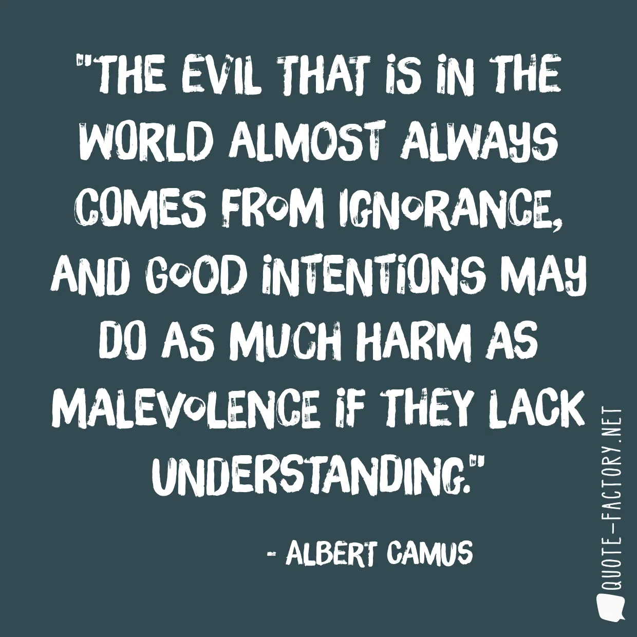 The evil that is in the world almost always comes from ignorance, and good intentions may do as much harm as malevolence if they lack understanding.