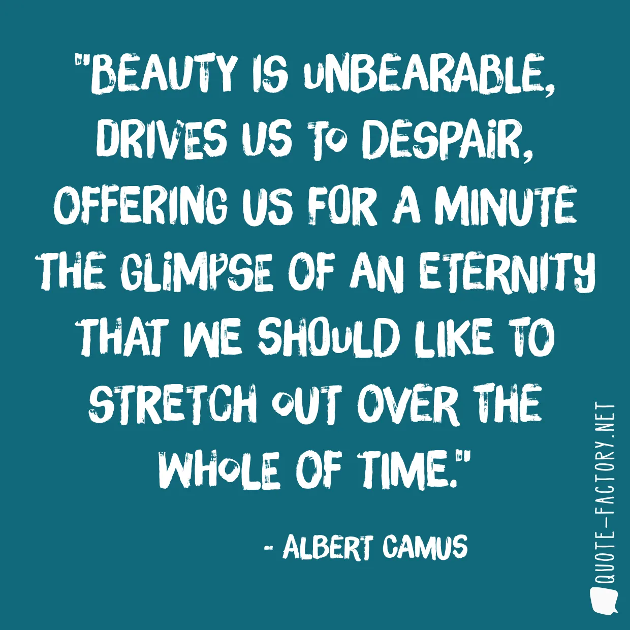 Beauty is unbearable, drives us to despair, offering us for a minute the glimpse of an eternity that we should like to stretch out over the whole of time.