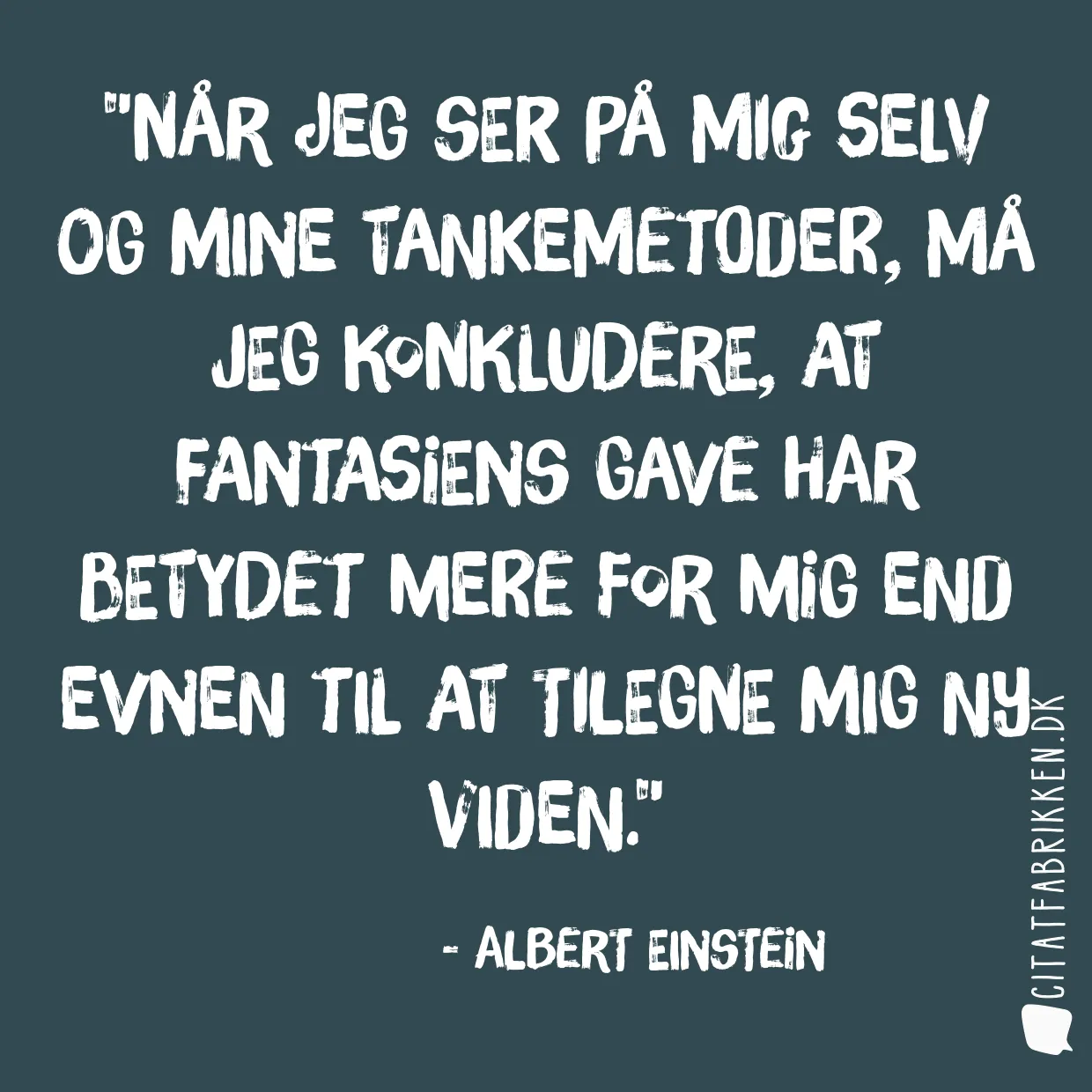 Når jeg ser på mig selv og mine tankemetoder, må jeg konkludere, at fantasiens gave har betydet mere for mig end evnen til at tilegne mig ny viden.