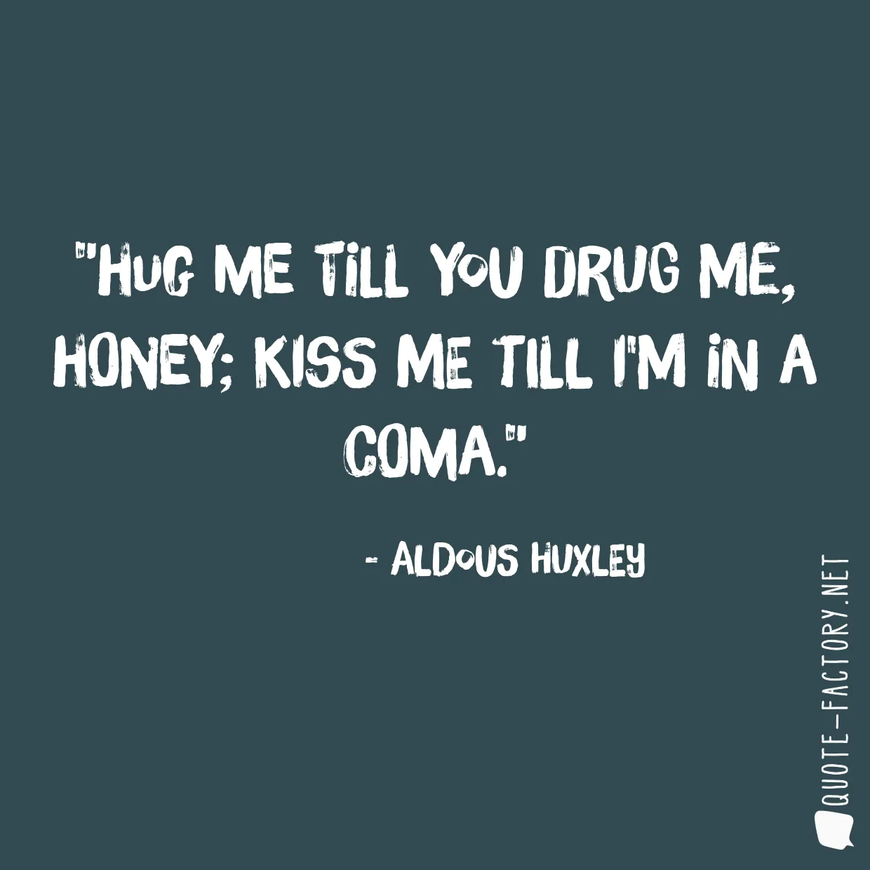 Hug me till you drug me, honey; Kiss me till I'm in a coma.