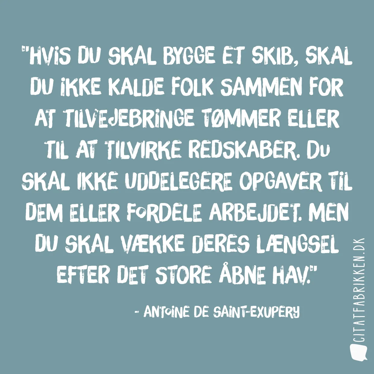 Hvis du skal bygge et skib, skal du ikke kalde folk sammen for at tilvejebringe tømmer eller til at tilvirke redskaber. Du skal ikke uddelegere opgaver til dem eller fordele arbejdet. Men du skal vække deres længsel efter det store åbne hav.