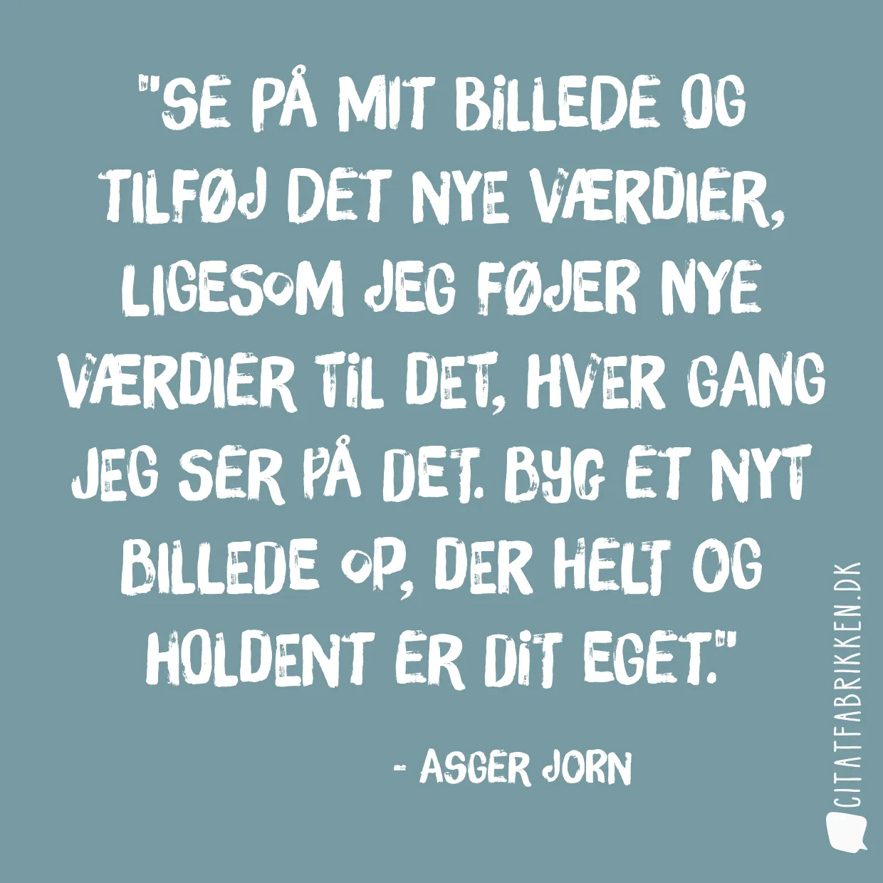 Se på mit billede og tilføj det nye værdier, ligesom jeg føjer nye værdier til det, hver gang jeg ser på det. Byg et nyt billede op, der helt og holdent er dit eget.