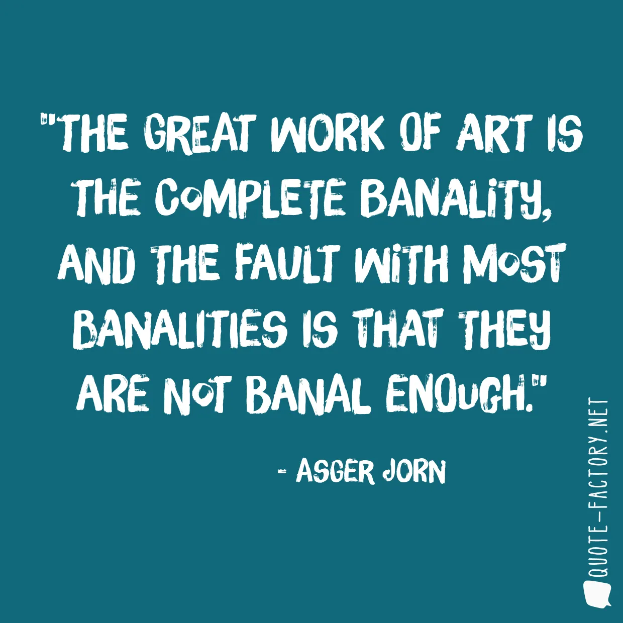 The great work of art is the complete banality, and the fault with most banalities is that they are not banal enough.