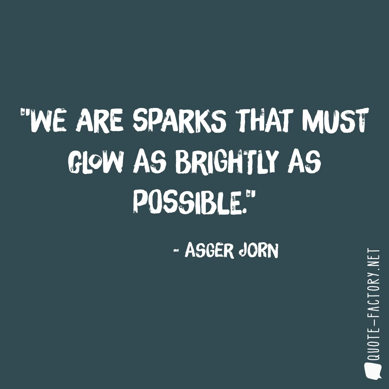 We are sparks that must glow as brightly as possible.