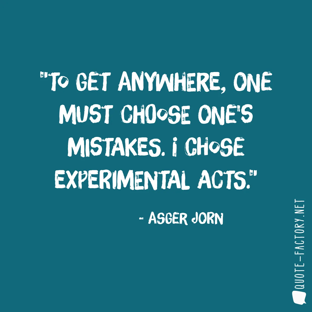 To get anywhere, one must choose one's mistakes. I chose experimental acts.