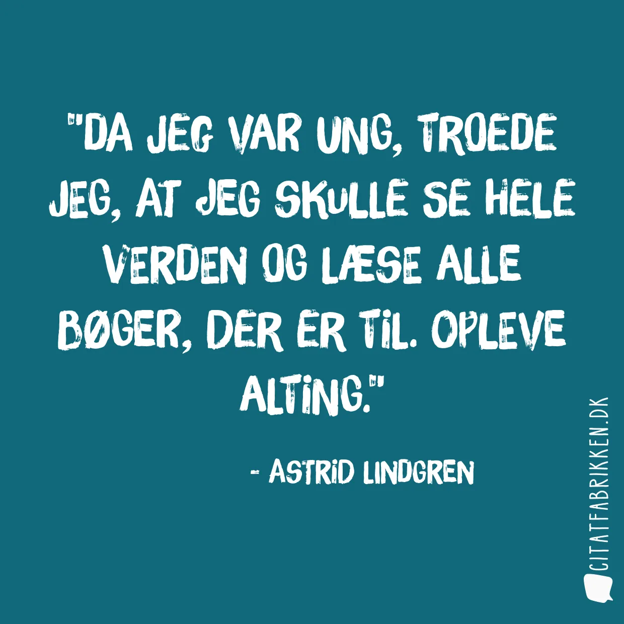 Da jeg var ung, troede jeg, at jeg skulle se hele verden og læse alle bøger, der er til. Opleve alting.