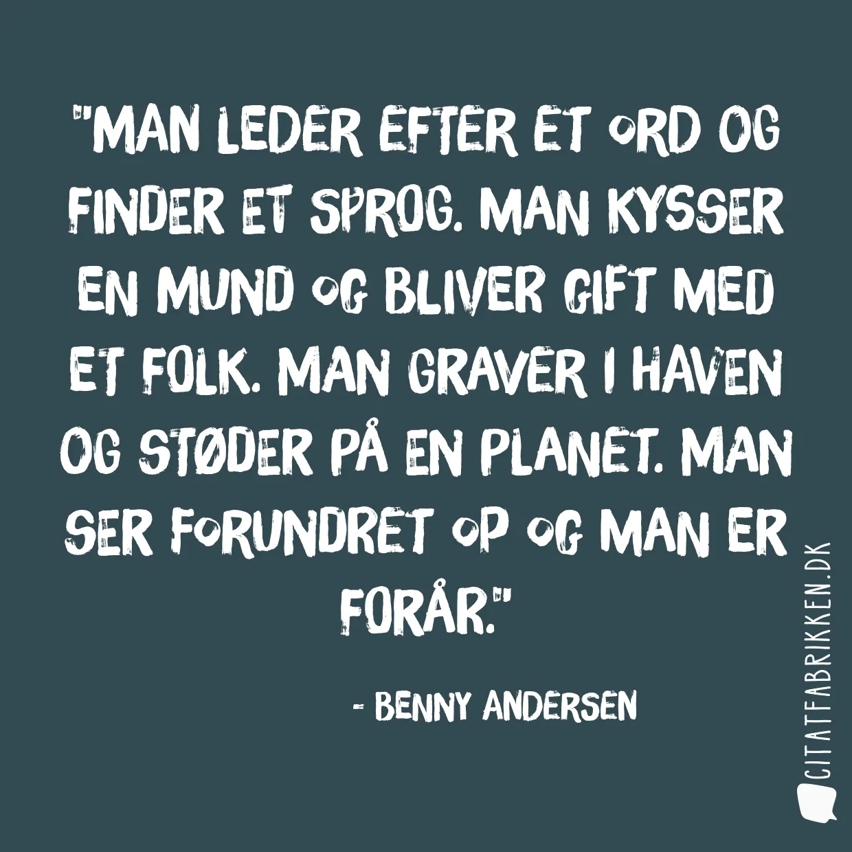 Man leder efter et ord og finder et sprog. Man kysser en mund og bliver gift med et folk. Man graver i haven og støder på en planet. Man ser forundret op og man er forår.