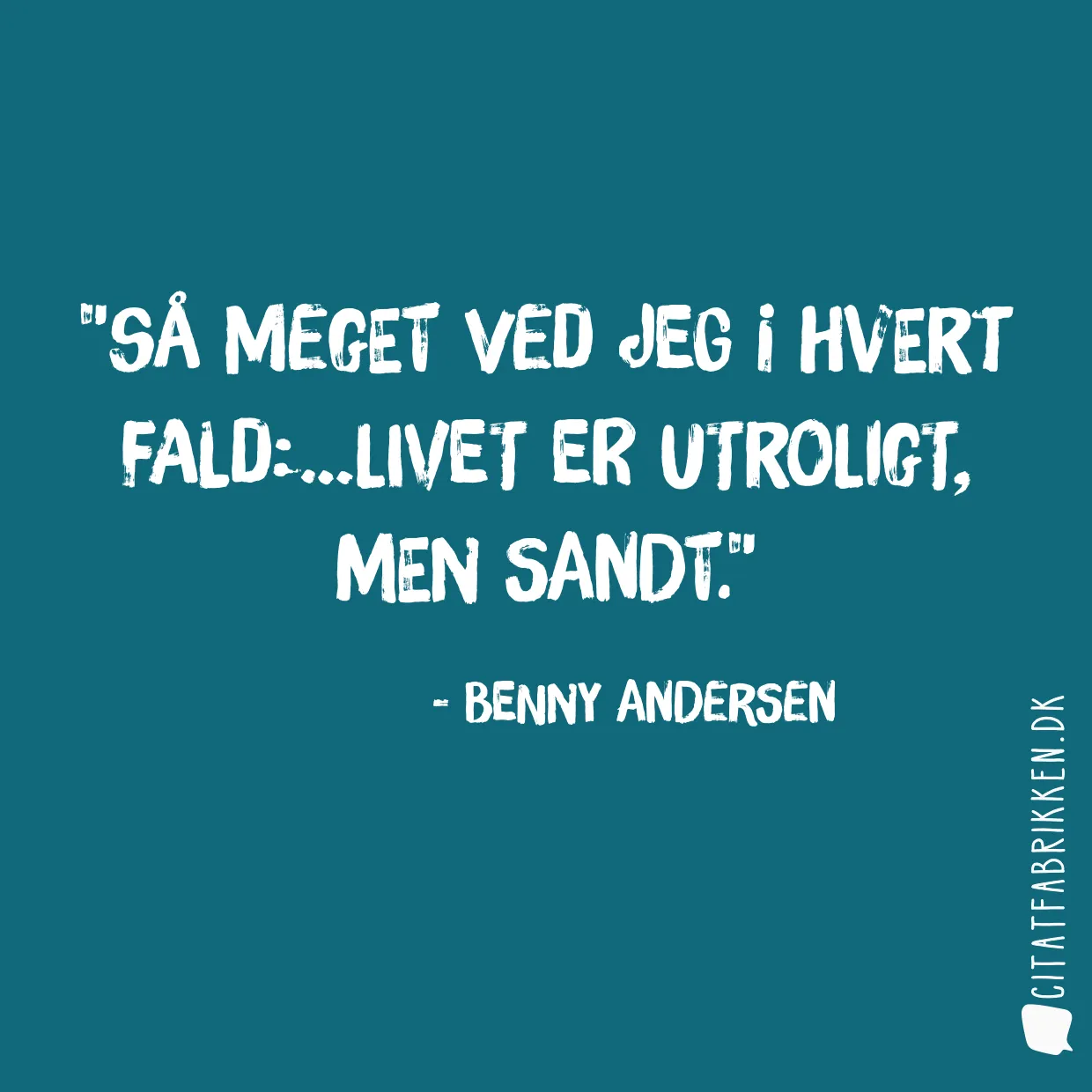 Så meget ved jeg i hvert fald:…Livet er utroligt, men sandt.