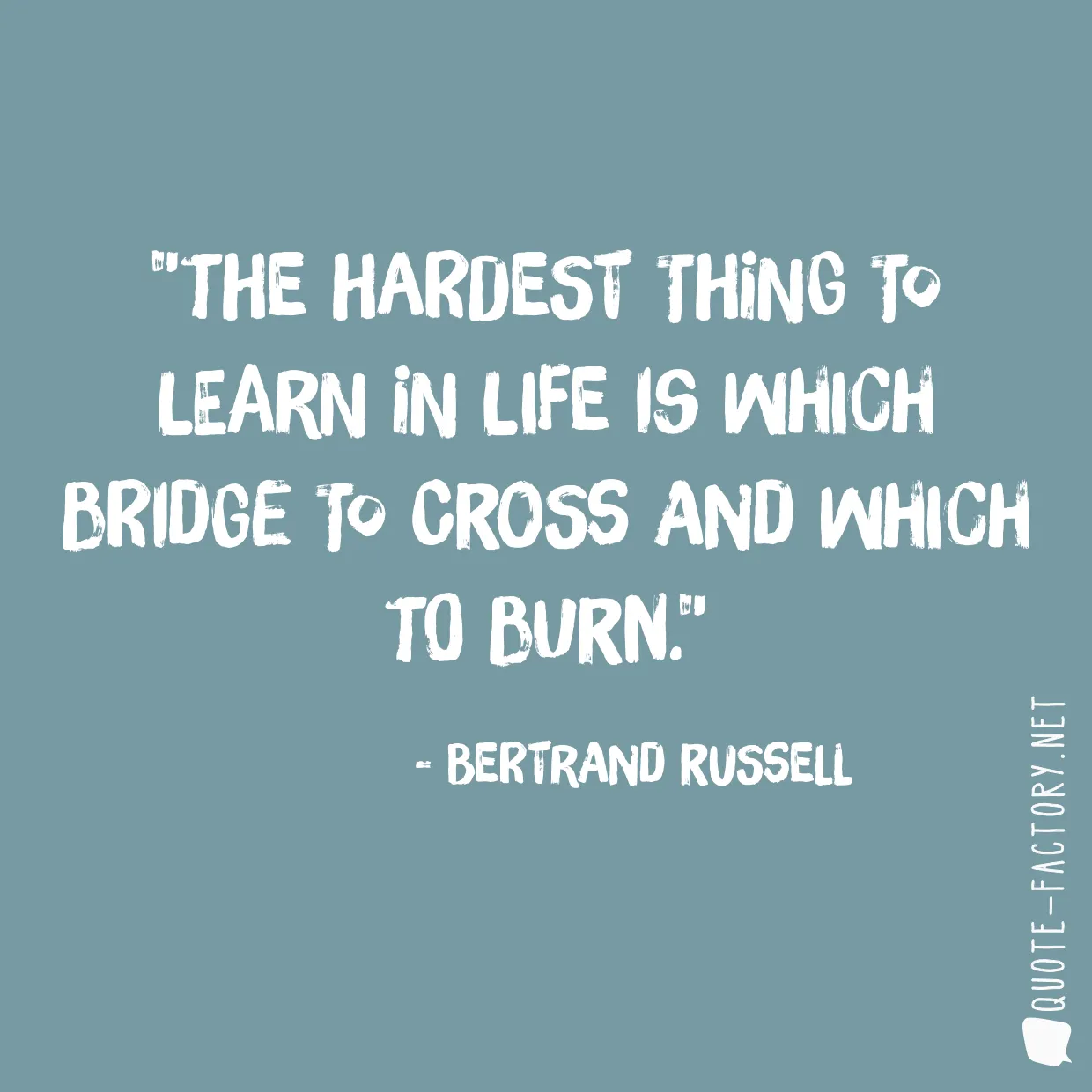 The hardest thing to learn in life is which bridge to cross and which to burn.