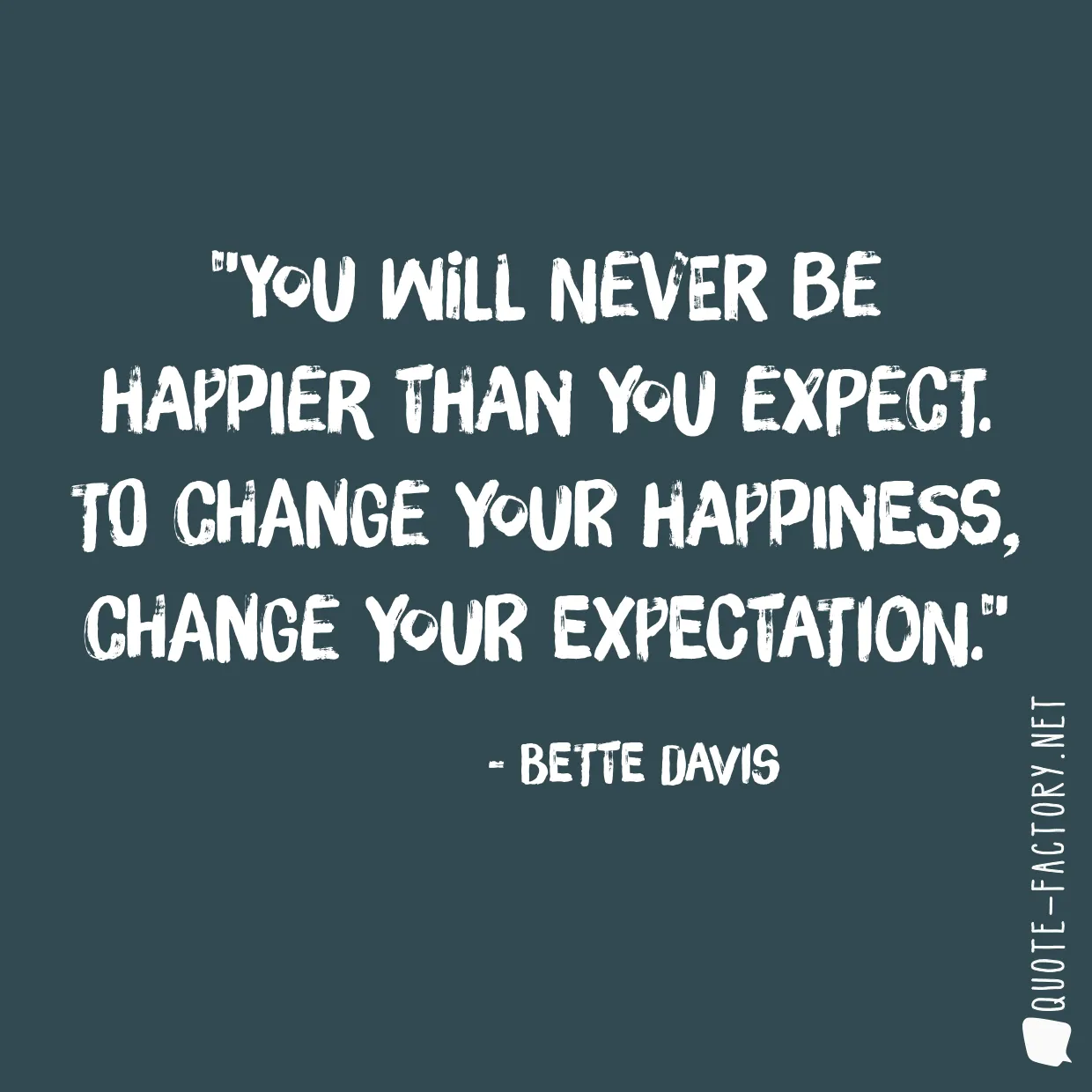 You will never be happier than you expect. To change your happiness, change your expectation.