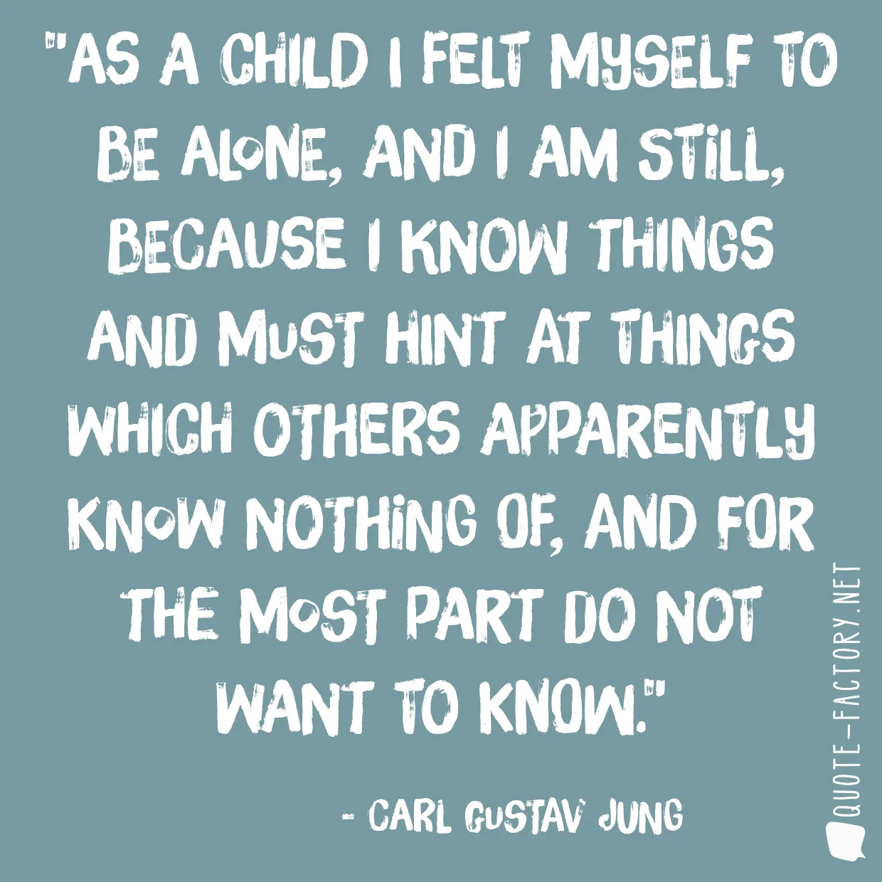 As a child I felt myself to be alone, and I am still, because I know things and must hint at things which others apparently know nothing of, and for the most part do not want to know.