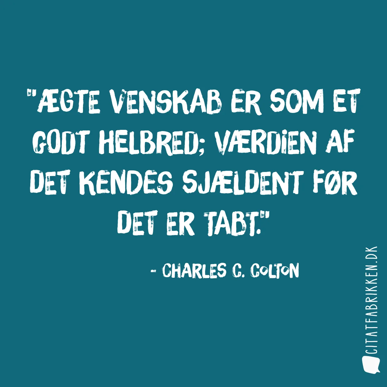 Ægte venskab er som et godt helbred; værdien af det kendes sjældent før det er tabt.