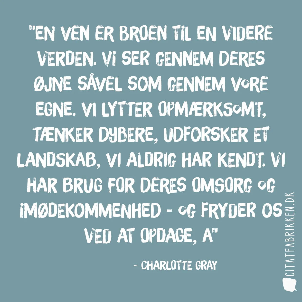 En ven er broen til en videre verden. Vi ser gennem deres øjne såvel som gennem vore egne. Vi lytter opmærksomt, tænker dybere, udforsker et landskab, vi aldrig har kendt. Vi har brug for deres omsorg og imødekommenhed - og fryder os ved at opdage, a