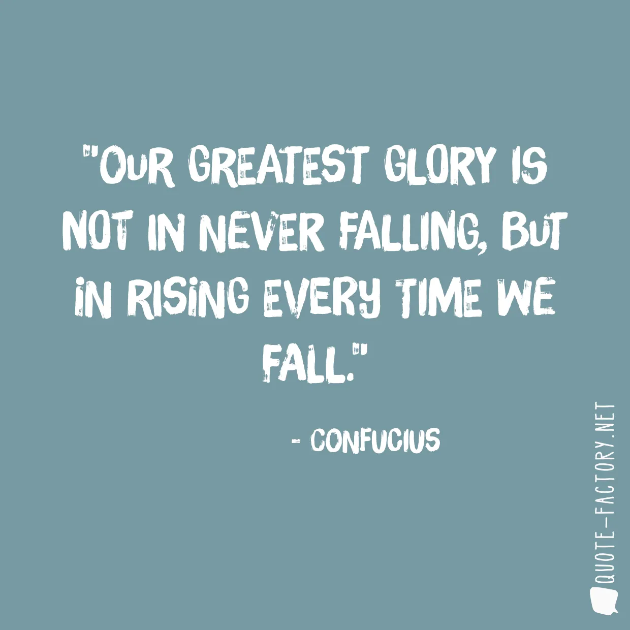 Our greatest glory is not in never falling, but in rising every time we fall.