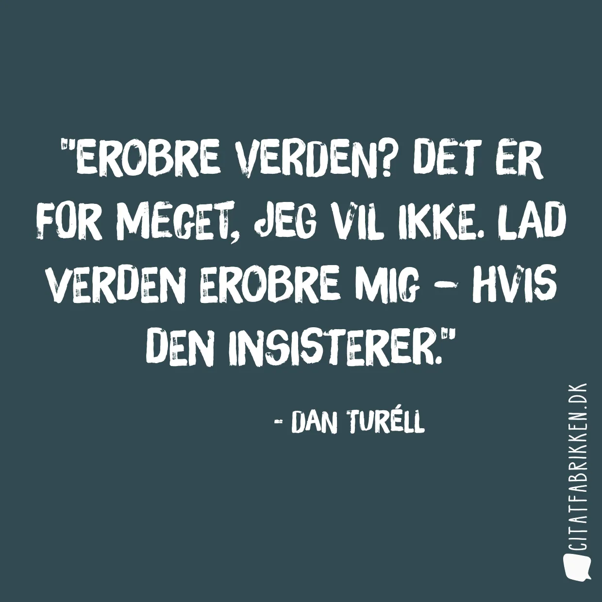 Erobre Verden? Det er for meget, jeg vil ikke. Lad Verden erobre MIG – hvis den insisterer.