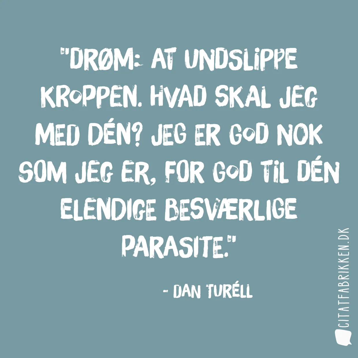 Drøm: At undslippe kroppen. Hvad skal jeg med dén? Jeg er god nok som jeg er, for god til dén elendige besværlige parasite.