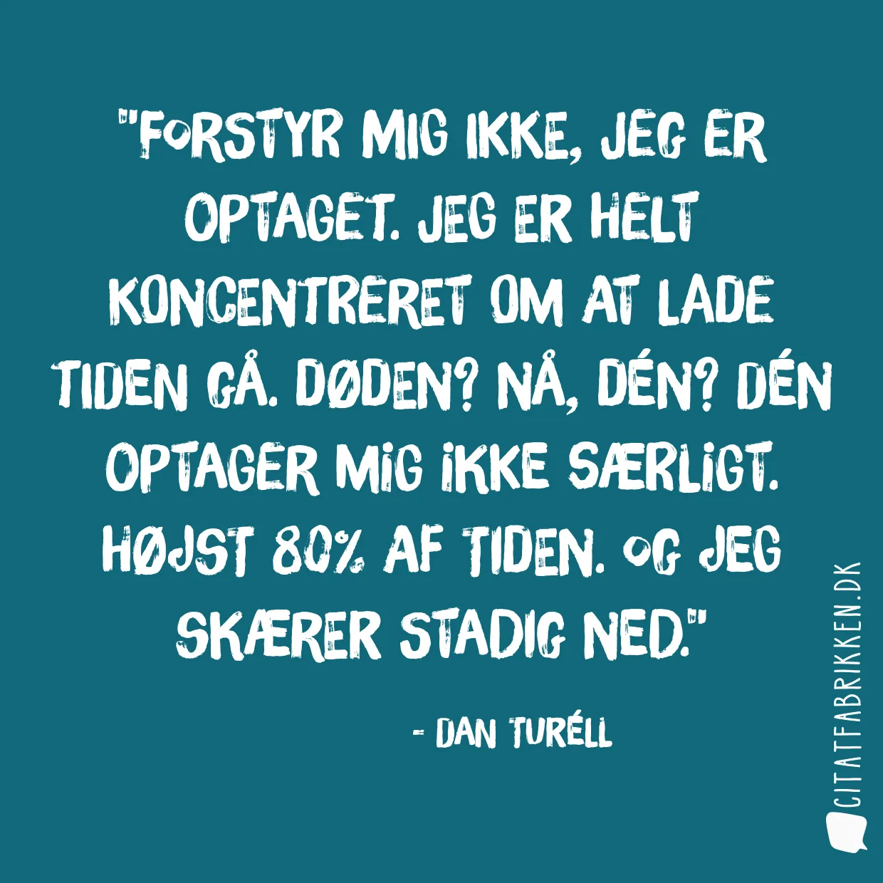 Forstyr mig ikke, jeg er optaget. Jeg er helt koncentreret om at lade tiden gå. Døden? Nå, dén? Dén optager mig ikke særligt. Højst 80% af tiden. Og jeg skærer stadig ned.