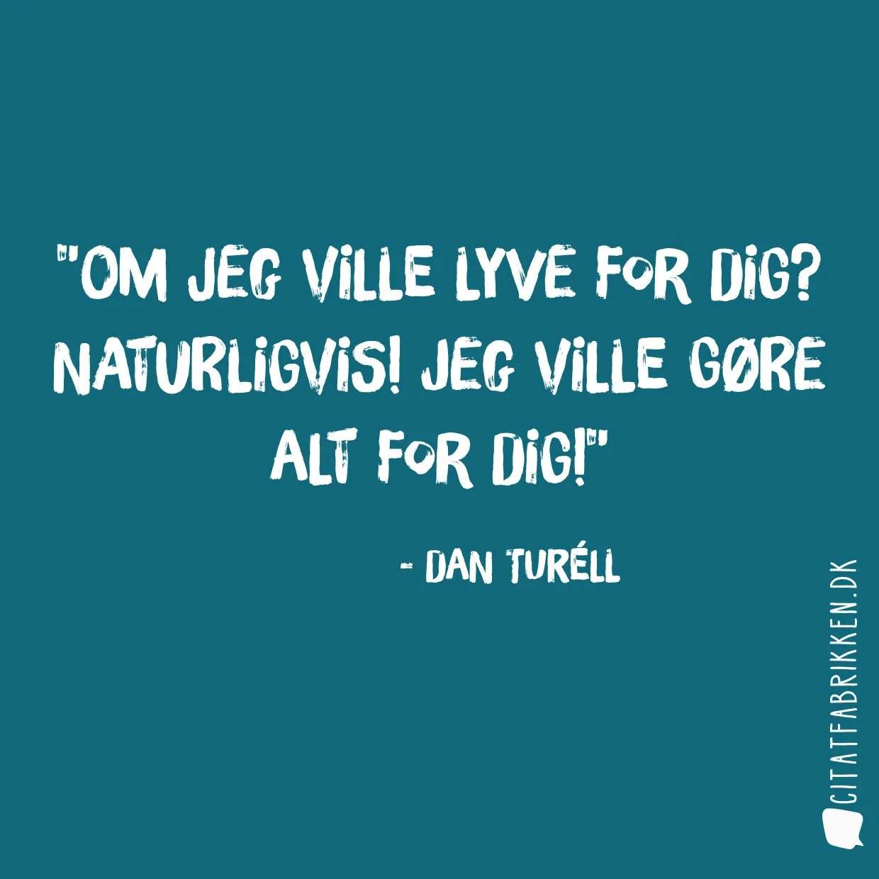 Om jeg ville lyve for dig? Naturligvis! Jeg ville gøre alt for dig!