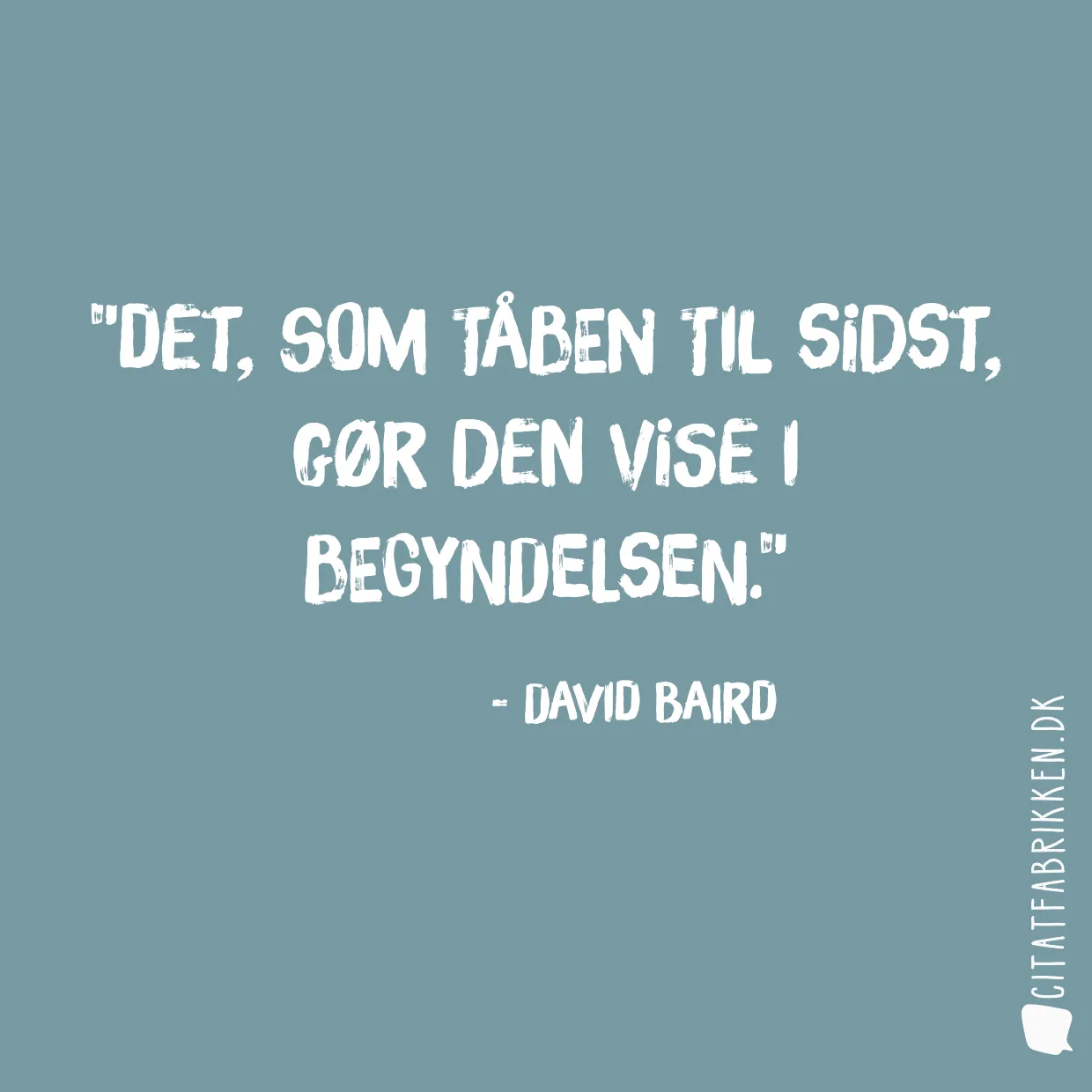 Det, som tåben til sidst, gør den vise i begyndelsen.