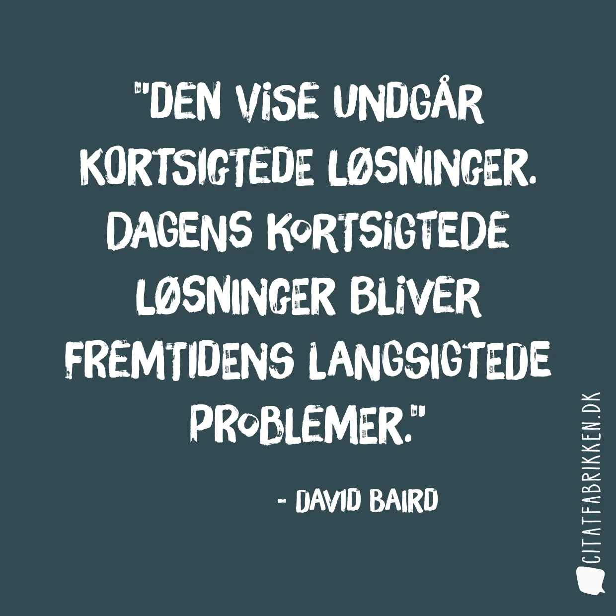 Den vise undgår kortsigtede løsninger. Dagens kortsigtede løsninger bliver fremtidens langsigtede problemer.