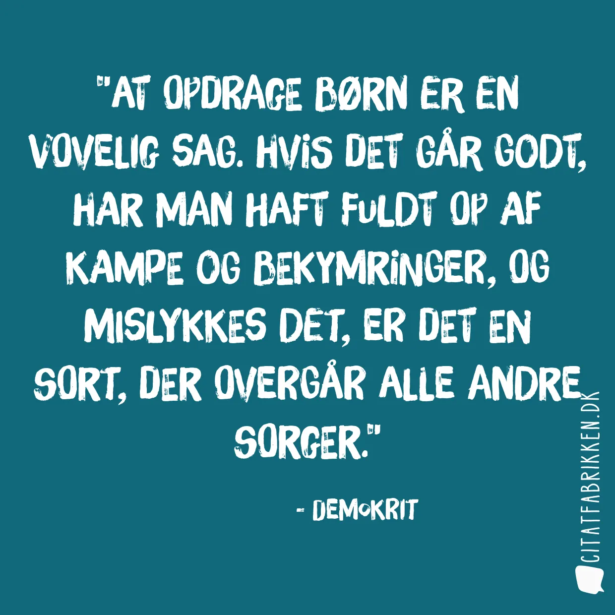 At opdrage børn er en vovelig sag. Hvis det går godt, har man haft fuldt op af kampe og bekymringer, og mislykkes det, er det en sort, der overgår alle andre sorger.