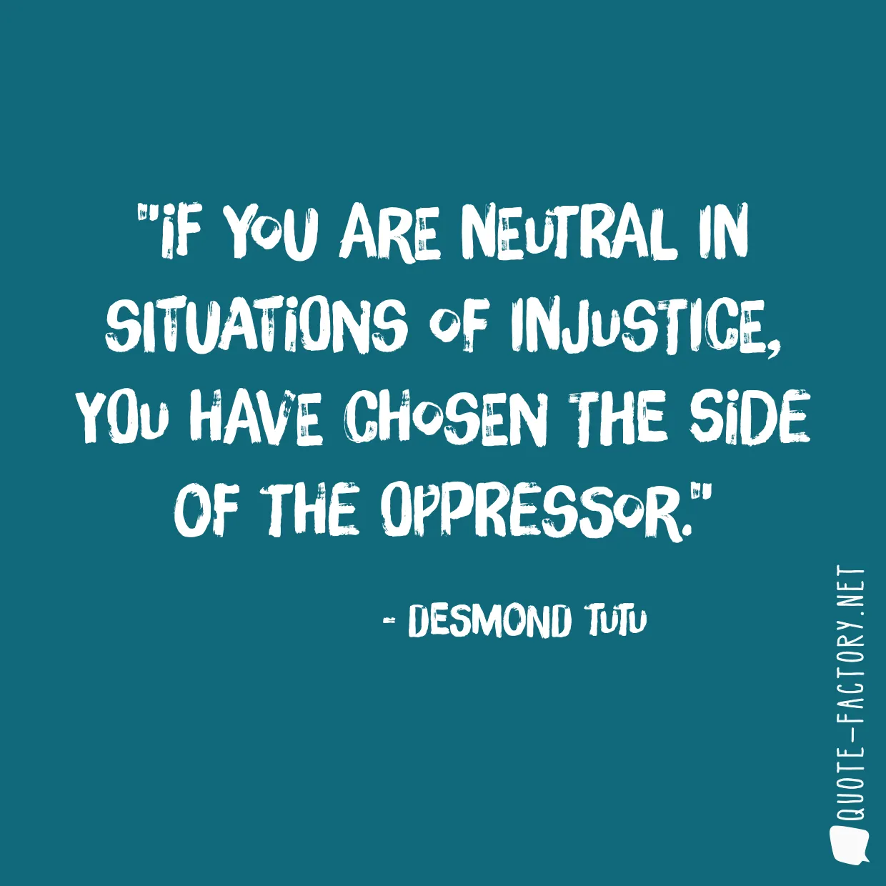 If you are neutral in situations of injustice, you have chosen the side of the oppressor.