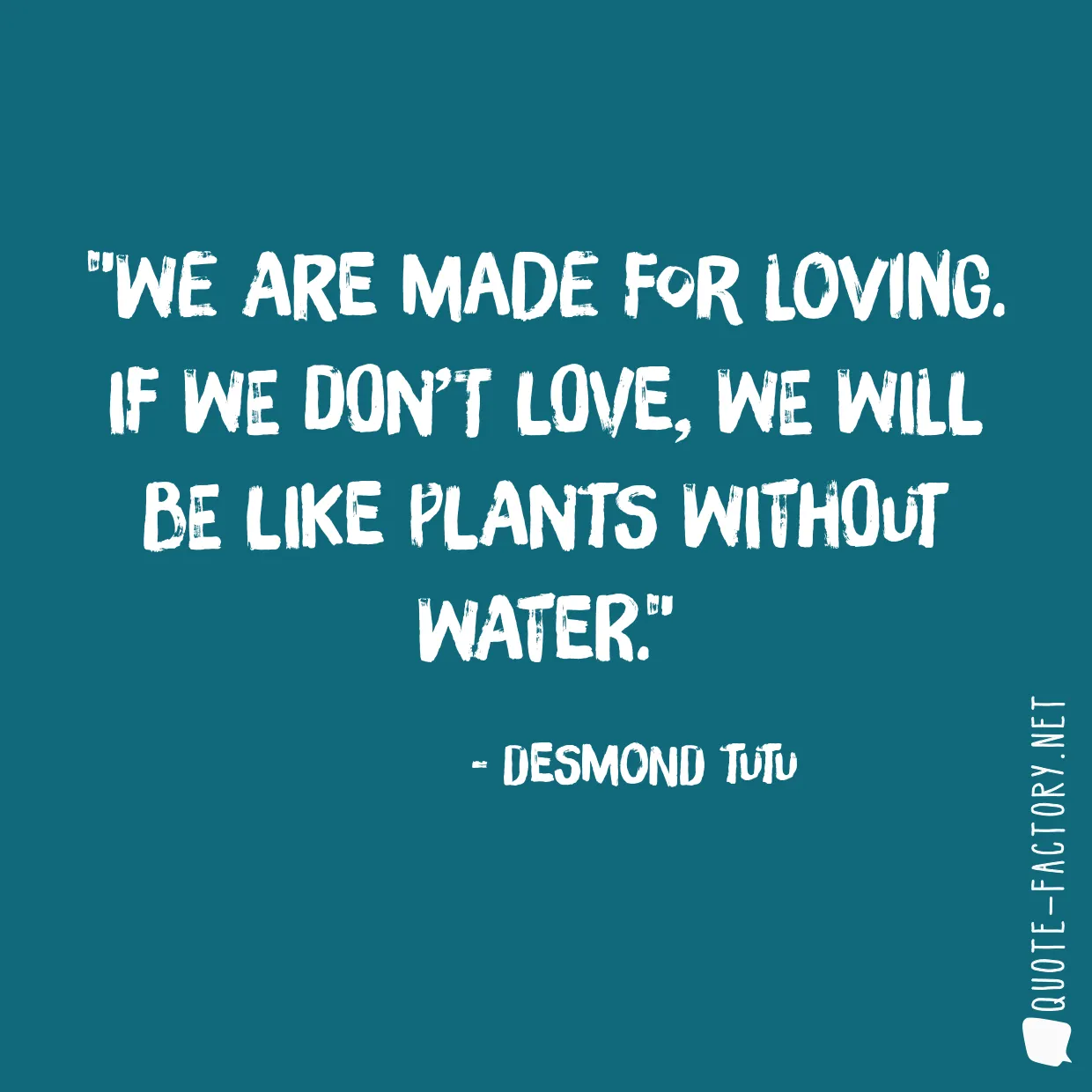 We are made for loving. If we don’t love, we will be like plants without water.