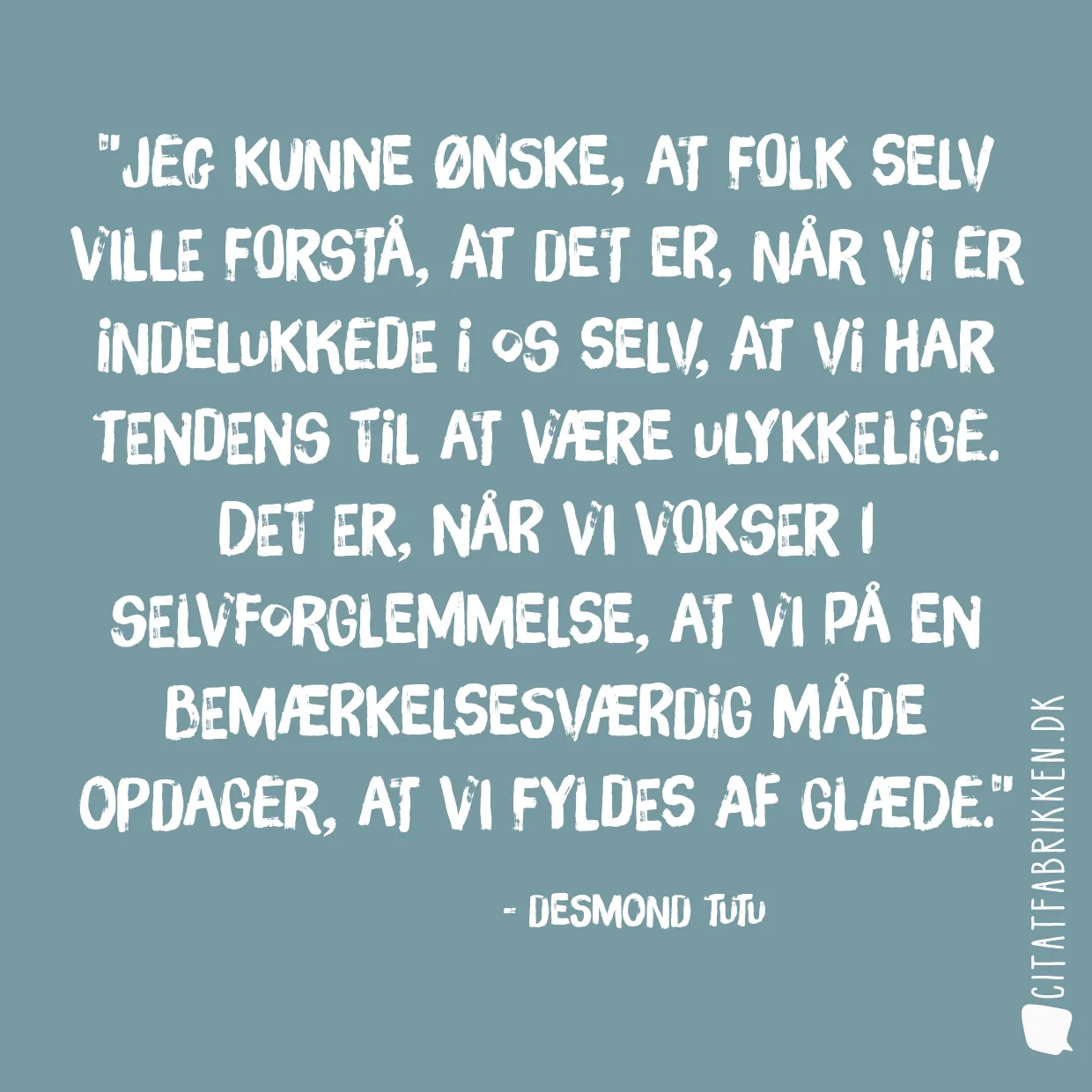 Jeg kunne ønske, at folk selv ville forstå, at det er, når vi er indelukkede i os selv, at vi har tendens til at være ulykkelige. Det er, når vi vokser i selvforglemmelse, at vi på en bemærkelsesværdig måde opdager, at vi fyldes af glæde.