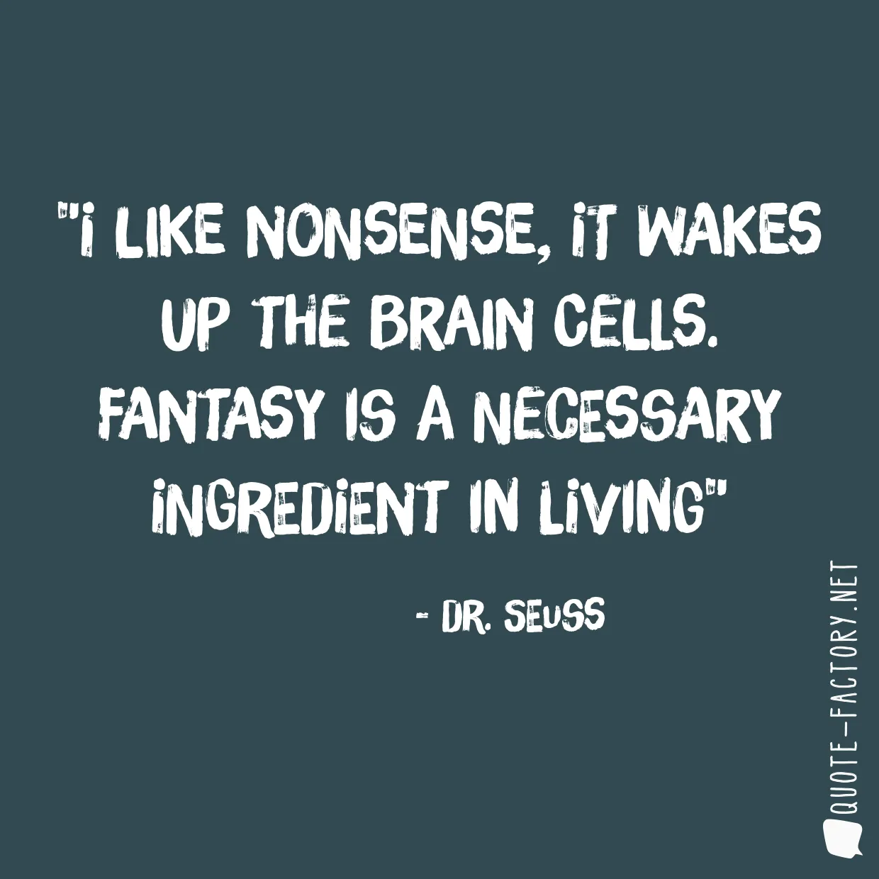I like nonsense, it wakes up the brain cells. Fantasy is a necessary ingredient in living