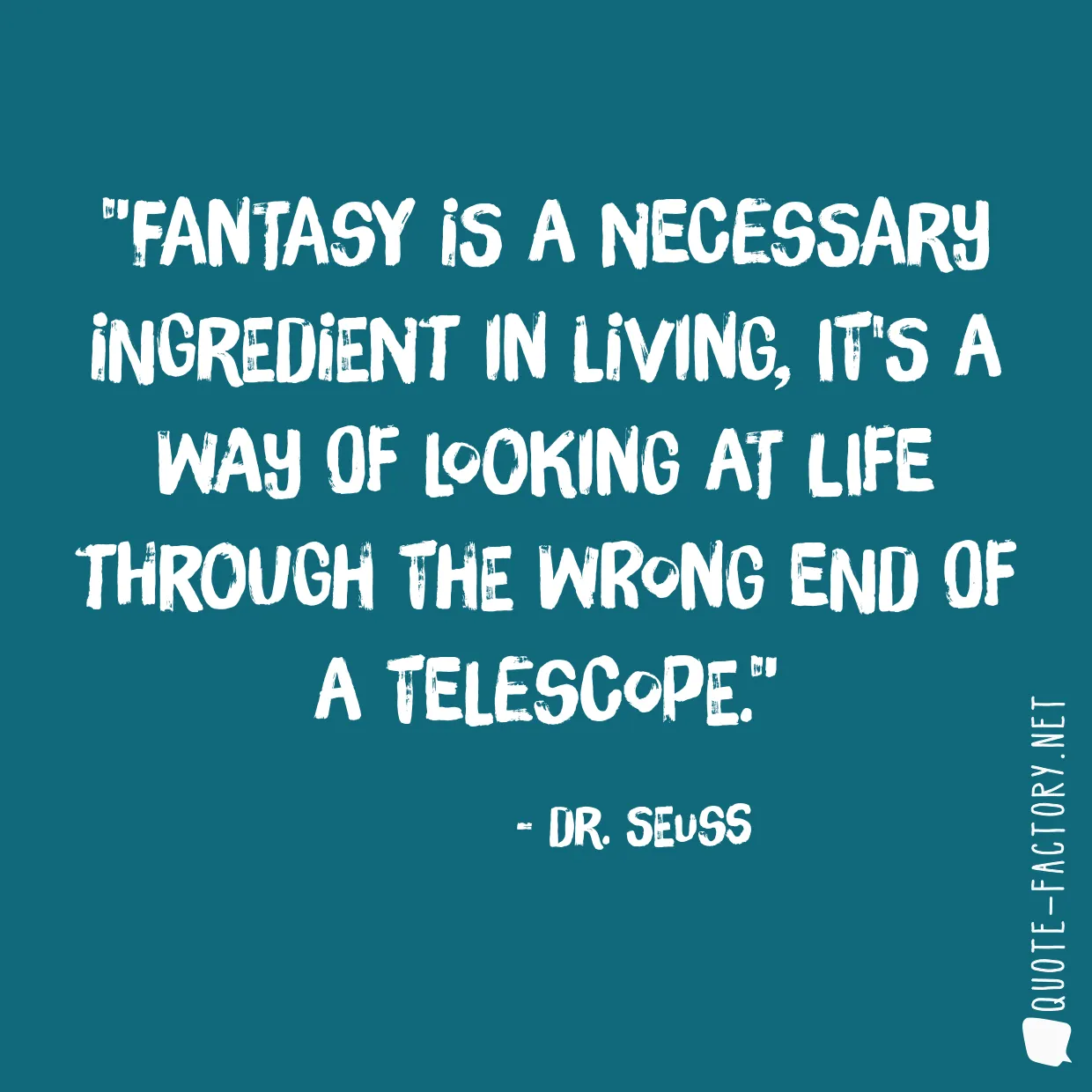 Fantasy is a necessary ingredient in living, it's a way of looking at life through the wrong end of a telescope.