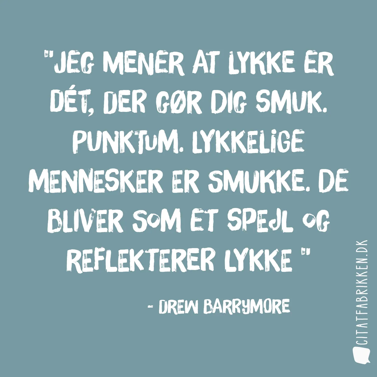 Jeg mener at lykke er dét, der gør dig smuk. Punktum. Lykkelige mennesker er smukke. De bliver som et spejl og reflekterer lykke 