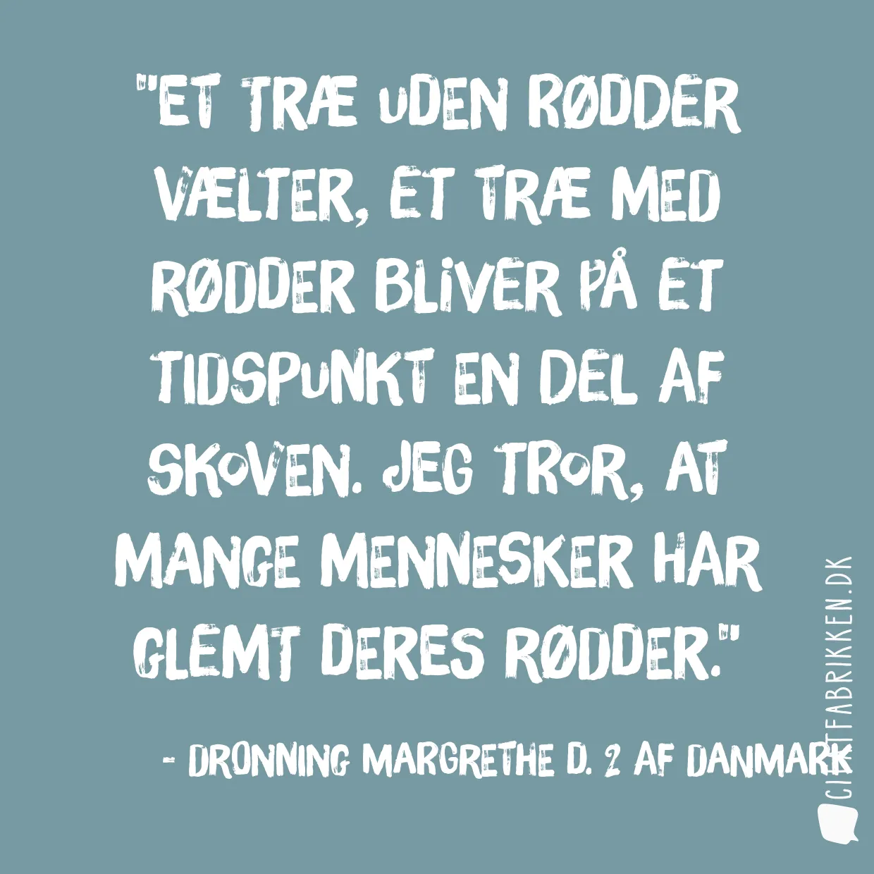 Et træ uden rødder vælter, et træ med rødder bliver på et tidspunkt en del af skoven. Jeg tror, at mange mennesker har glemt deres rødder.