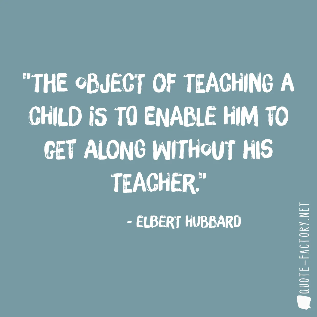 The object of teaching a child is to enable him to get along without his teacher.