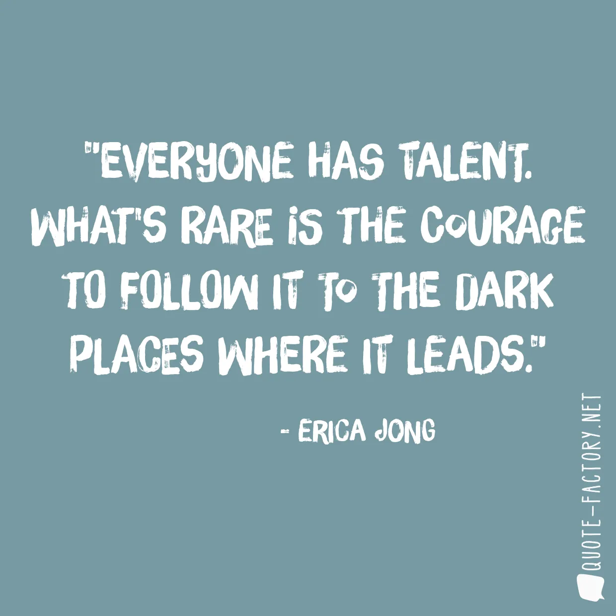 Everyone has talent. What's rare is the courage to follow it to the dark places where it leads.