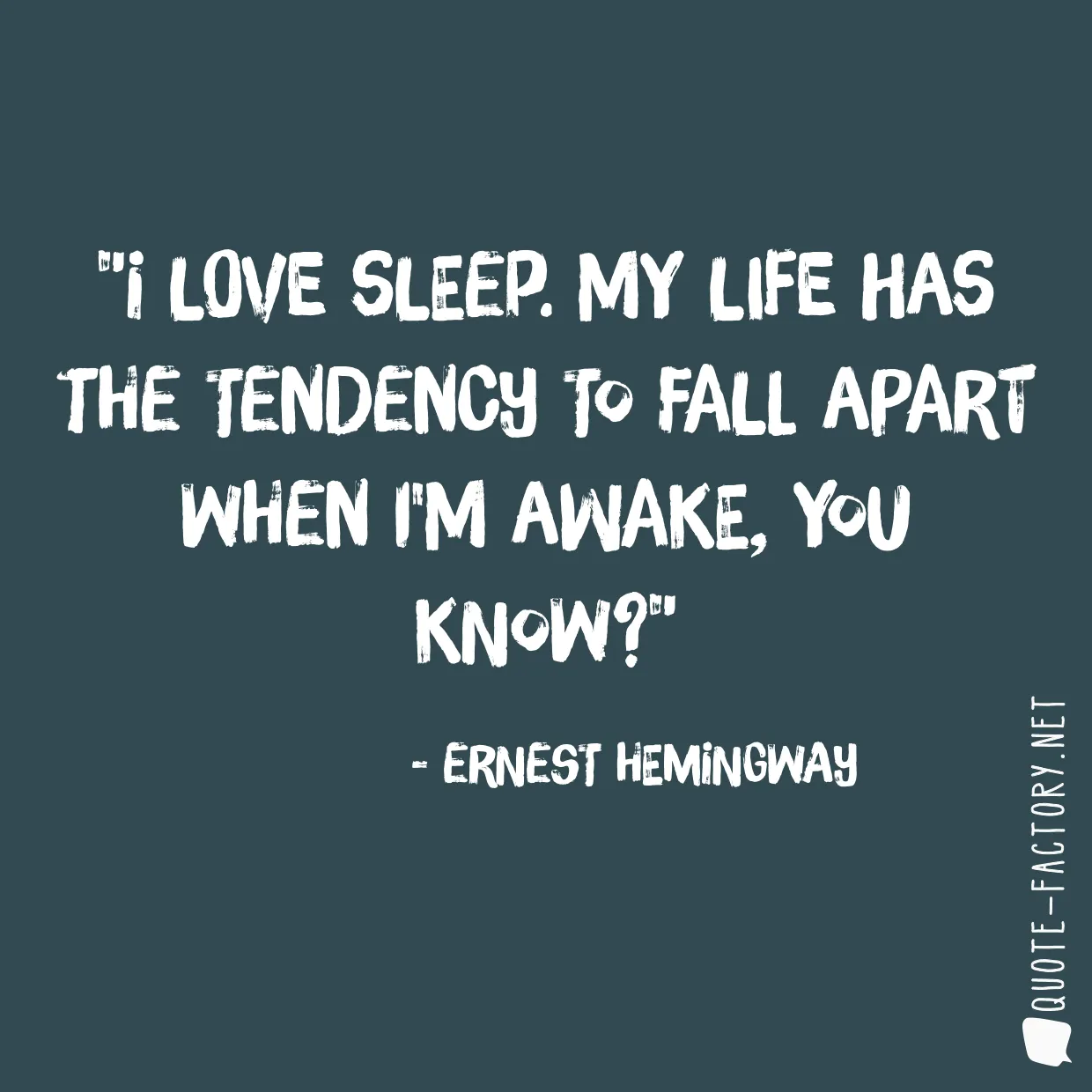 I love sleep. My life has the tendency to fall apart when I'm awake, you know?