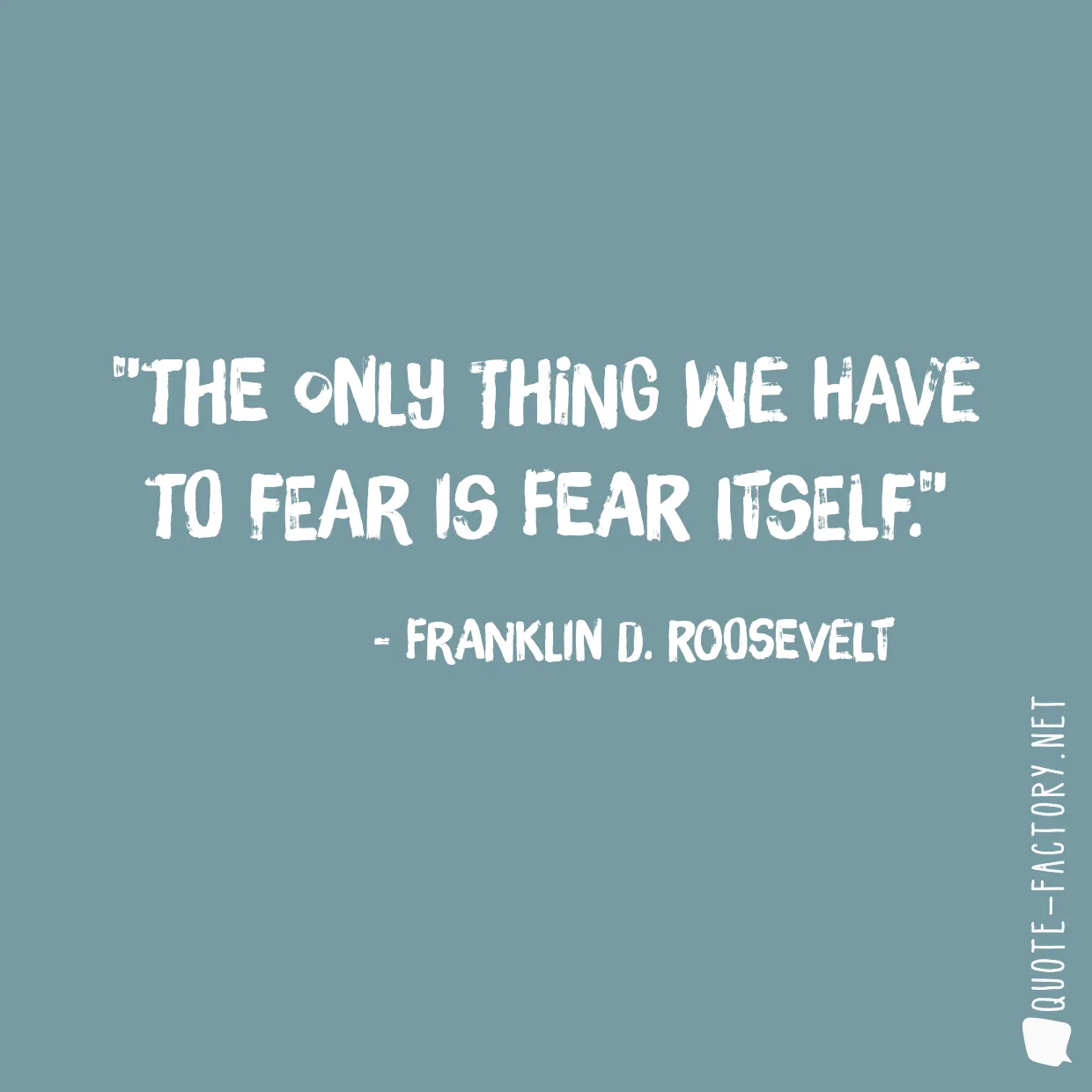 The only thing we have to fear is fear itself.