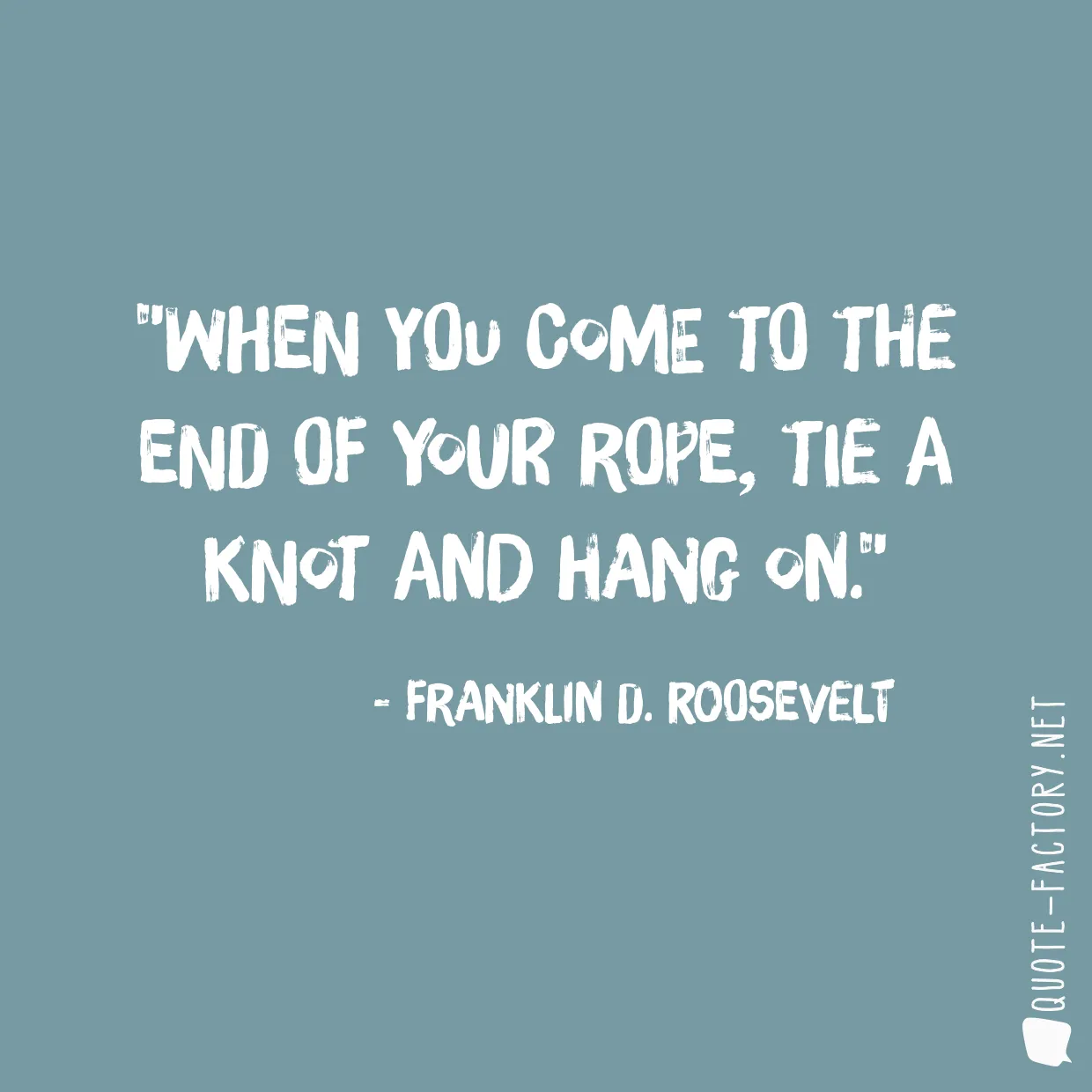When you come to the end of your rope, tie a knot and hang on.