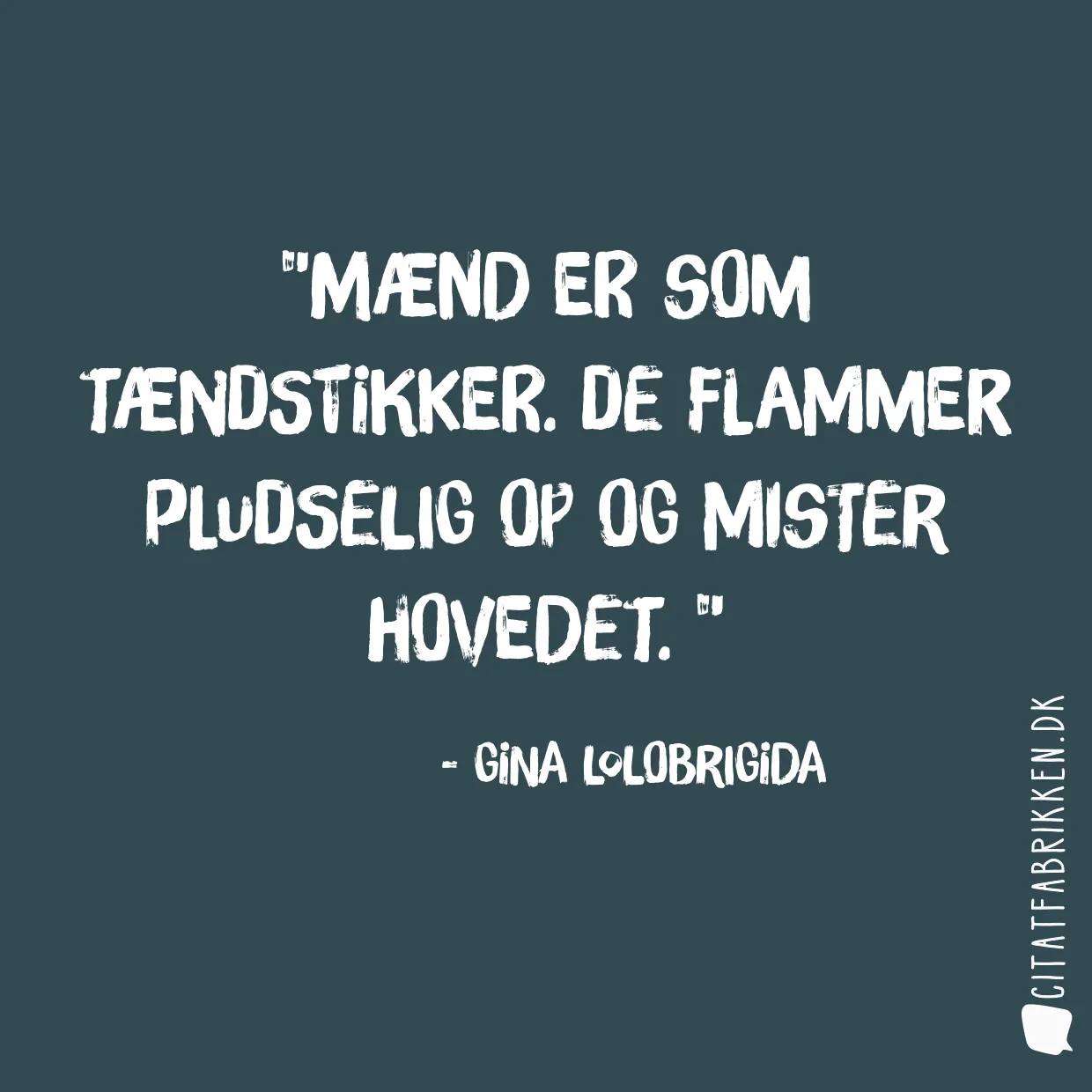 Mænd er som tændstikker. De flammer pludselig op og mister hovedet. 