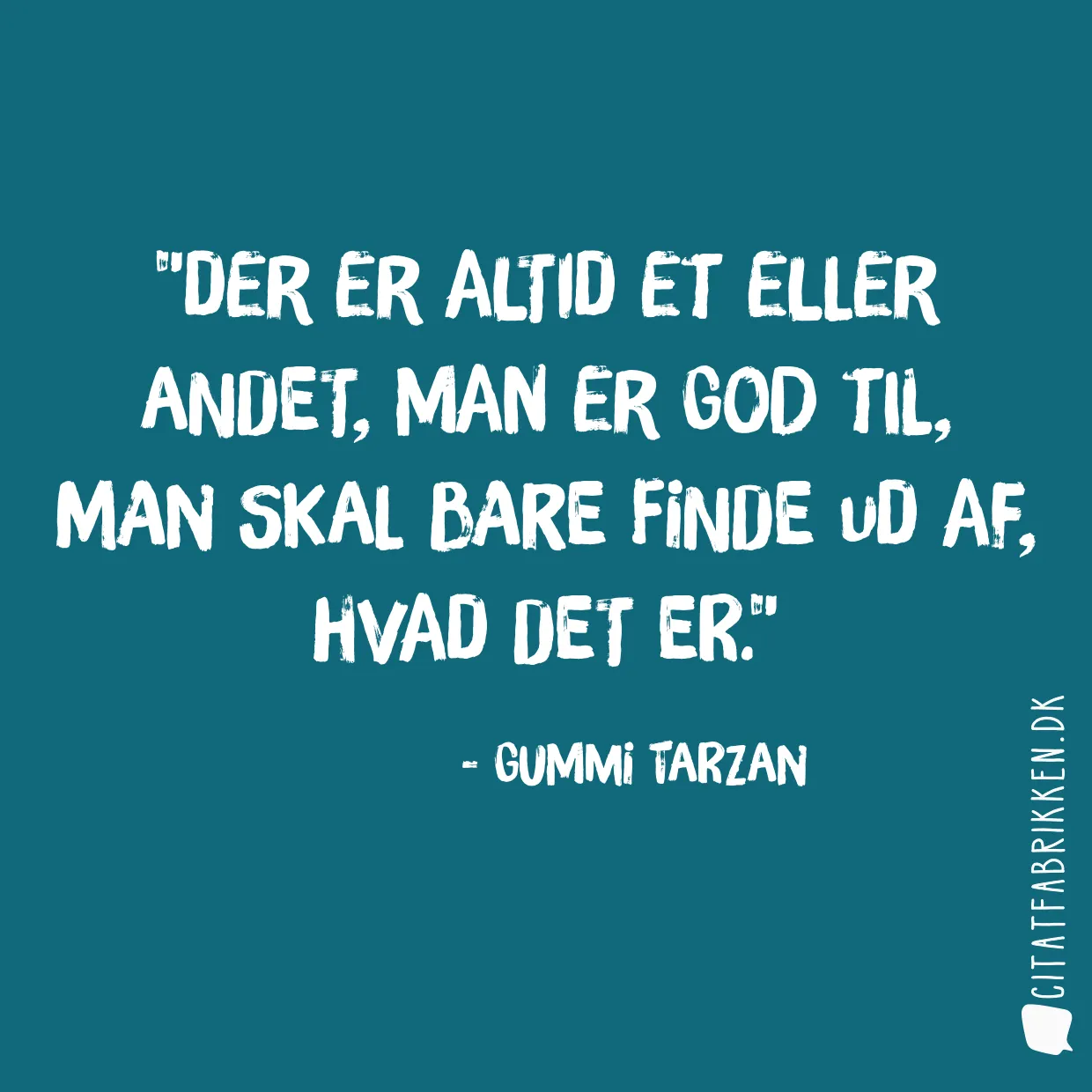 Der er altid et eller andet, man er god til, man skal bare finde ud af, hvad det er.