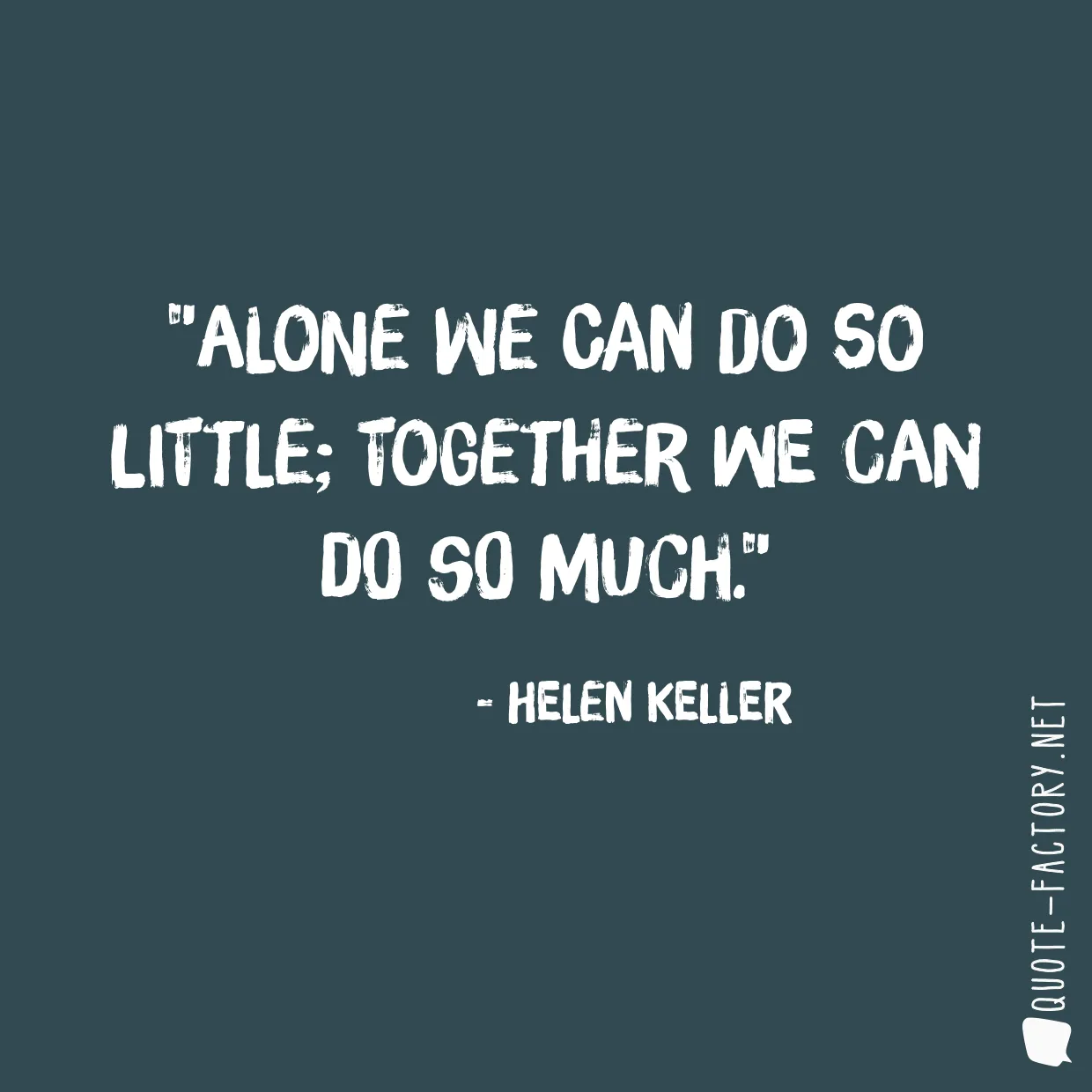 Alone we can do so little; together we can do so much.
